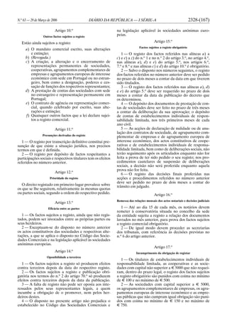 N.o
63 — 29 de Março de 2006 DIÁRIO DA REPÚBLICA — I SÉRIE-A 2328-(167)
Artigo 10.o
Outros factos sujeitos a registo
Estão ainda sujeitos a registo:
a) O mandato comercial escrito, suas alterações
e extinção;
b) (Revogada.)
c) A criação, a alteração e o encerramento de
representações permanentes de sociedades,
cooperativas, agrupamentos complementares de
empresas e agrupamentos europeus de interesse
económico com sede em Portugal ou no estran-
geiro, bem como a designação, poderes e ces-
sação de funções dos respectivos representantes;
d) A prestação de contas das sociedades com sede
no estrangeiro e representação permanente em
Portugal;
e) O contrato de agência ou representação comer-
cial, quando celebrado por escrito, suas alte-
rações e extinção;
f) Quaisquer outros factos que a lei declare sujei-
tos a registo comercial.
Artigo 11.o
Presunções derivadas do registo
1 — O registo por transcrição definitivo constitui pre-
sunção de que existe a situação jurídica, nos precisos
termos em que é definida.
2 — O registo por depósito de factos respeitantes a
participações sociais e respectivos titulares tem os efeitos
referidos no número anterior.
Artigo 12.o
Prioridade do registo
O direito registado em primeiro lugar prevalece sobre
os que se lhe seguirem, relativamente às mesmas quotas
ou partes sociais, segundo a ordem do respectivo pedido.
Artigo 13.o
Eficácia entre as partes
1 — Os factos sujeitos a registo, ainda que não regis-
tados, podem ser invocados entre as próprias partes ou
seus herdeiros.
2 — Exceptuam-se do disposto no número anterior
os actos constitutivos das sociedades e respectivas alte-
rações, a que se aplica o disposto no Código das Socie-
dades Comerciais e na legislação aplicável às sociedades
anónimas europeias.
Artigo 14.o
Oponibilidade a terceiros
1 — Os factos sujeitos a registo só produzem efeitos
contra terceiros depois da data do respectivo registo.
2 — Os factos sujeitos a registo e publicação obri-
gatória nos termos do n.o
2 do artigo 70.o
só produzem
efeitos contra terceiros depois da data da publicação.
3 — A falta de registo não pode ser oposta aos inte-
ressados pelos seus representantes legais, a quem
incumbe a obrigação de o promover, nem pelos her-
deiros destes.
4 — O disposto no presente artigo não prejudica o
estabelecido no Código das Sociedades Comerciais e
na legislação aplicável às sociedades anónimas euro-
peias.
Artigo 15.o
Factos sujeitos a registo obrigatório
1 — O registo dos factos referidos nas alíneas a) a
c) e e) a z) do n.o
1 e no n.o
2 do artigo 3.o
, no artigo 4.o
,
nas alíneas a), d) e e) do artigo 5.o
, nos artigos 6.o
,
7.o
e 8.o
e nas alíneas c) e d) do artigo 10.o
é obrigatório.
2 — Salvo o disposto nos números seguintes, o registo
dos factos referidos no número anterior deve ser pedido
no prazo de dois meses a contar da data em que tiverem
sido titulados.
3 — O registo dos factos referidos nas alíneas a), d)
e e) do artigo 5.o
deve ser requerido no prazo de dois
meses a contar da data da publicação do decreto que
os determinou.
4 — O depósito dos documentos de prestação de con-
tas de sociedades deve ser feito no prazo de três meses
a contar da deliberação da sua aprovação; o depósito
de contas de estabelecimentos individuais de respon-
sabilidade limitada, nos três primeiros meses de cada
ano civil.
5 — As acções de declaração de nulidade ou de anu-
lação dos contratos de sociedade, de agrupamento com-
plementar de empresas e de agrupamento europeu de
interesse económico, dos actos constitutivos de coope-
rativas e de estabelecimentos individuais de responsa-
bilidade limitada, bem como de deliberações sociais, não
terão seguimento após os articulados enquanto não for
feita a prova de ter sido pedido o seu registo; nos pro-
cedimentos cautelares de suspensão de deliberações
sociais, a decisão não será proferida enquanto aquela
prova não for feita.
6 — O registo das decisões finais proferidas nas
acções e procedimentos referidos no número anterior
deve ser pedido no prazo de dois meses a contar do
trânsito em julgado.
Artigo 16.o
Remessa das relações mensais dos actos notariais e decisões judiciais
1 — Até ao dia 15 de cada mês, os notários devem
remeter à conservatória situada no concelho da sede
da entidade sujeita a registo a relação dos documentos
lavrados no mês anterior, para prova dos factos sujeitos
a registo comercial obrigatório.
2 — De igual modo devem proceder as secretarias
dos tribunais, com referência às decisões previstas no
n.o
6 do artigo anterior.
Artigo 17.o
Incumprimento da obrigação de registar
1 — Os titulares de estabelecimentos individuais de
responsabilidade limitada, as cooperativas e as socie-
dades com capital não superior a E 5000 que não requei-
ram, dentro do prazo legal, o registo dos factos sujeitos
a registo obrigatório são punidos com coima no mínimo
de E 100 e no máximo de E 500.
2 — As sociedades com capital superior a E 5000,
os agrupamentos complementares de empresas, os agru-
pamentos europeus de interesse económico e as empre-
sas públicas que não cumpram igual obrigação são puni-
dos com coima no mínimo de E 150 e no máximo de
E 750.
 