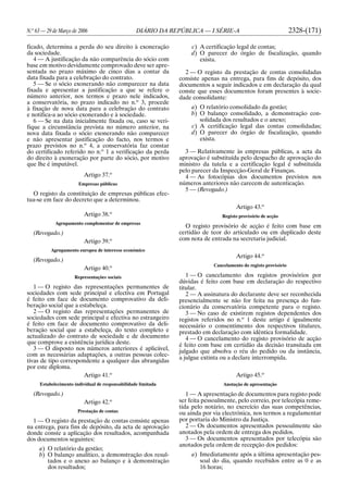 N.o
63 — 29 de Março de 2006 DIÁRIO DA REPÚBLICA — I SÉRIE-A 2328-(171)
ficado, determina a perda do seu direito à exoneração
da sociedade.
4 — A justificação da não comparência do sócio com
base em motivo devidamente comprovado deve ser apre-
sentada no prazo máximo de cinco dias a contar da
data fixada para a celebração do contrato.
5 — Se o sócio exonerando não comparecer na data
fixada e apresentar a justificação a que se refere o
número anterior, nos termos e prazo nele indicados,
a conservatória, no prazo indicado no n.o
3, procede
à fixação de nova data para a celebração do contrato
e notifica-a ao sócio exonerando e à sociedade.
6 — Se na data inicialmente fixada ou, caso se veri-
fique a circunstância prevista no número anterior, na
nova data fixada o sócio exonerando não comparecer
e não apresentar justificação do facto, nos termos e
prazo previstos no n.o
4, a conservatória faz constar
do certificado referido no n.o
1 a verificação da perda
do direito à exoneração por parte do sócio, por motivo
que lhe é imputável.
Artigo 37.o
Empresas públicas
O registo da constituição de empresas públicas efec-
tua-se em face do decreto que a determinou.
Artigo 38.o
Agrupamento complementar de empresas
(Revogado.)
Artigo 39.o
Agrupamento europeu de interesse económico
(Revogado.)
Artigo 40.o
Representações sociais
1 — O registo das representações permanentes de
sociedades com sede principal e efectiva em Portugal
é feito em face de documento comprovativo da deli-
beração social que a estabeleça.
2 — O registo das representações permanentes de
sociedades com sede principal e efectiva no estrangeiro
é feito em face de documento comprovativo da deli-
beração social que a estabeleça, do texto completo e
actualizado do contrato de sociedade e de documento
que comprove a existência jurídica deste.
3 — O disposto nos números anteriores é aplicável,
com as necessárias adaptações, a outras pessoas colec-
tivas de tipo correspondente a qualquer das abrangidas
por este diploma.
Artigo 41.o
Estabelecimento individual de responsabilidade limitada
(Revogado.)
Artigo 42.o
Prestação de contas
1 — O registo da prestação de contas consiste apenas
na entrega, para fins de depósito, da acta de aprovação
donde conste a aplicação dos resultados, acompanhada
dos documentos seguintes:
a) O relatório da gestão;
b) O balanço analítico, a demonstração dos resul-
tados e o anexo ao balanço e à demonstração
dos resultados;
c) A certificação legal de contas;
d) O parecer do órgão de fiscalização, quando
exista.
2 — O registo da prestação de contas consolidadas
consiste apenas na entrega, para fins de depósito, dos
documentos a seguir indicados e em declaração da qual
conste que esses documentos foram presentes à socie-
dade consolidante:
a) O relatório consolidado da gestão;
b) O balanço consolidado, a demonstração con-
solidada dos resultados e o anexo;
c) A certificação legal das contas consolidadas;
d) O parecer do órgão de fiscalização, quando
exista.
3 — Relativamente às empresas públicas, a acta da
aprovação é substituída pelo despacho de aprovação do
ministro da tutela e a certificação legal é substituída
pelo parecer da Inspecção-Geral de Finanças.
4 — As fotocópias dos documentos previstos nos
números anteriores não carecem de autenticação.
5 — (Revogado.)
Artigo 43.o
Registo provisório de acção
O registo provisório de acção é feito com base em
certidão de teor do articulado ou em duplicado deste
com nota de entrada na secretaria judicial.
Artigo 44.o
Cancelamento do registo provisório
1 — O cancelamento dos registos provisórios por
dúvidas é feito com base em declaração do respectivo
titular.
2 — A assinatura do declarante deve ser reconhecida
presencialmente se não for feita na presença do fun-
cionário da conservatória competente para o registo.
3 — No caso de existirem registos dependentes dos
registos referidos no n.o
1 deste artigo é igualmente
necessário o consentimento dos respectivos titulares,
prestado em declaração com idêntica formalidade.
4 — O cancelamento do registo provisório de acção
é feito com base em certidão da decisão transitada em
julgado que absolva o réu do pedido ou da instância,
a julgue extinta ou a declare interrompida.
Artigo 45.o
Anotação de apresentação
1 — A apresentação de documentos para registo pode
ser feita pessoalmente, pelo correio, por telecópia reme-
tida pelo notário, no exercício das suas competências,
ou ainda por via electrónica, nos termos a regulamentar
por portaria do Ministro da Justiça.
2 — Os documentos apresentados pessoalmente são
anotados pela ordem de entrega dos pedidos.
3 — Os documentos apresentados por telecópia são
anotados pela ordem de recepção dos pedidos:
a) Imediatamente após a última apresentação pes-
soal do dia, quando recebidos entre as 0 e as
16 horas;
 