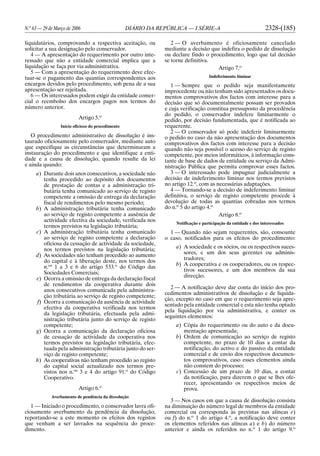 N.o
63 — 29 de Março de 2006 DIÁRIO DA REPÚBLICA — I SÉRIE-A 2328-(185)
liquidatários, comprovando a respectiva aceitação, ou
solicitar a sua designação pelo conservador.
4 — A apresentação do requerimento por outro inte-
ressado que não a entidade comercial implica que a
liquidação se faça por via administrativa.
5 — Com a apresentação do requerimento deve efec-
tuar-se o pagamento das quantias correspondentes aos
encargos devidos pelo procedimento, sob pena de a sua
apresentação ser rejeitada.
6 — Os interessados podem exigir da entidade comer-
cial o reembolso dos encargos pagos nos termos do
número anterior.
Artigo 5.o
Início oficioso do procedimento
O procedimento administrativo de dissolução é ins-
taurado oficiosamente pelo conservador, mediante auto
que especifique as circunstâncias que determinaram a
instauração do procedimento e que identifique a enti-
dade e a causa de dissolução, quando resulte da lei
e ainda quando:
a) Durante dois anos consecutivos, a sociedade não
tenha procedido ao depósito dos documentos
de prestação de contas e a administração tri-
butária tenha comunicado ao serviço de registo
competente a omissão de entrega da declaração
fiscal de rendimentos pelo mesmo período;
b) A administração tributária tenha comunicado
ao serviço de registo competente a ausência de
actividade efectiva da sociedade, verificada nos
termos previstos na legislação tributária;
c) A administração tributária tenha comunicado
ao serviço de registo competente a declaração
oficiosa da cessação de actividade da sociedade,
nos termos previstos na legislação tributária;
d) As sociedades não tenham procedido ao aumento
do capital e à liberação deste, nos termos dos
n.os
1 a 3 e 6 do artigo 533.o
do Código das
Sociedades Comerciais;
e) Ocorra a omissão de entrega da declaração fiscal
de rendimentos da cooperativa durante dois
anos consecutivos comunicada pela administra-
ção tributária ao serviço de registo competente;
f) Ocorra a comunicação da ausência de actividade
efectiva da cooperativa verificada nos termos
da legislação tributária, efectuada pela admi-
nistração tributária junto do serviço de registo
competente;
g) Ocorra a comunicação da declaração oficiosa
de cessação de actividade da cooperativa nos
termos previstos na legislação tributária, efec-
tuada pela administração tributária junto do ser-
viço de registo competente;
h) As cooperativas não tenham procedido ao registo
do capital social actualizado nos termos pre-
vistos nos n.os
3 e 4 do artigo 91.o
do Código
Cooperativo.
Artigo 6.o
Averbamento de pendência da dissolução
1 — Iniciado o procedimento, o conservador lavra ofi-
ciosamente averbamento da pendência da dissolução,
reportando-se a este momento os efeitos dos registos
que venham a ser lavrados na sequência do proce-
dimento.
2 — O averbamento é oficiosamente cancelado
mediante a decisão que indefira o pedido de dissolução
ou declare findo o procedimento, logo que tal decisão
se torne definitiva.
Artigo 7.o
Indeferimento liminar
1 — Sempre que o pedido seja manifestamente
improcedente ou não tenham sido apresentados os docu-
mentos comprovativos dos factos com interesse para a
decisão que só documentalmente possam ser provados
e cuja verificação constitua pressuposto da procedência
do pedido, o conservador indefere liminarmente o
pedido, por decisão fundamentada, que é notificada ao
requerente.
2 — O conservador só pode indeferir liminarmente
o pedido no caso da não apresentação dos documentos
comprovativos dos factos com interesse para a decisão
quando não seja possível o acesso do serviço de registo
competente, por meios informáticos, à informação cons-
tante de base de dados de entidade ou serviço da Admi-
nistração Pública que permita comprovar esses factos.
3 — O interessado pode impugnar judicialmente a
decisão de indeferimento liminar nos termos previstos
no artigo 12.o
, com as necessárias adaptações.
4 — Tornando-se a decisão de indeferimento liminar
definitiva, o serviço de registo competente procede à
devolução de todas as quantias cobradas nos termos
do n.o
5 do artigo 4.o
Artigo 8.o
Notificação e participação da entidade e dos interessados
1 — Quando não sejam requerentes, são, consoante
o caso, notificados para os efeitos do procedimento:
a) A sociedade e os sócios, ou os respectivos suces-
sores, e um dos seus gerentes ou adminis-
tradores;
b) A cooperativa e os cooperadores, ou os respec-
tivos sucessores, e um dos membros da sua
direcção.
2 — A notificação deve dar conta do início dos pro-
cedimentos administrativos de dissolução e de liquida-
ção, excepto no caso em que o requerimento seja apre-
sentado pela entidade comercial e esta não tenha optado
pela liquidação por via administrativa, e conter os
seguintes elementos:
a) Cópia do requerimento ou do auto e da docu-
mentação apresentada;
b) Ordem de comunicação ao serviço de registo
competente, no prazo de 10 dias a contar da
notificação, do activo e do passivo da entidade
comercial e de envio dos respectivos documen-
tos comprovativos, caso esses elementos ainda
não constem do processo;
c) Concessão de um prazo de 10 dias, a contar
da notificação, para dizerem o que se lhes ofe-
recer, apresentando os respectivos meios de
prova.
3 — Nos casos em que a causa de dissolução consista
na diminuição do número legal de membros da entidade
comercial ou corresponda às previstas nas alíneas e)
ou f) do n.o
1 do artigo 4.o
, a notificação deve conter
os elementos referidos nas alíneas a) e b) do número
anterior e ainda os referidos no n.o
1 do artigo 9.o
 