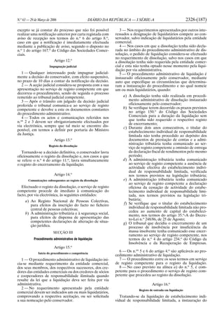 N.o
63 — 29 de Março de 2006 DIÁRIO DA REPÚBLICA — I SÉRIE-A 2328-(187)
excepto se já constar do processo que não foi possível
realizar uma notificação anterior por carta registada com
aviso de recepção nos termos do n.o
6 do artigo 8.o
,
caso em que a notificação é imediatamente efectuada
mediante a publicação de aviso, segundo o disposto no
n.o
1 do artigo 167.o
do Código das Sociedades Comer-
ciais.
Artigo 12.o
Impugnação judicial
1 — Qualquer interessado pode impugnar judicial-
mente a decisão do conservador, com efeito suspensivo,
no prazo de 10 dias a contar da notificação da decisão.
2 — A acção judicial considera-se proposta com a sua
apresentação no serviço de registo competente em que
decorreu o procedimento, sendo de seguida o processo
remetido ao tribunal judicial competente.
3 — Após o trânsito em julgado da decisão judicial
proferida o tribunal comunica-a ao serviço de registo
competente e devolve a este os documentos constantes
do procedimento administrativo.
4 — Todos os actos e comunicações referidos nos
n.os
2 e 3 devem ser obrigatoriamente efectuados por
via electrónica, sempre que tal meio se encontre dis-
ponível, em termos a definir por portaria do Ministro
da Justiça.
Artigo 13.o
Registo da dissolução
Tornando-se a decisão definitiva, o conservador lavra
oficiosamente o registo da dissolução e, nos casos a que
se refere o n.o
4 do artigo 11.o
, lavra simultaneamente
o registo do encerramento da liquidação.
Artigo 14.o
Comunicações subsequentes ao registo da dissolução
Efectuado o registo da dissolução, o serviço de registo
competente procede de imediato à comunicação do
facto, por via electrónica, às seguintes entidades:
a) Ao Registo Nacional de Pessoas Colectivas,
para efeitos da inscrição do facto no ficheiro
central de pessoas colectivas;
b) À administração tributária e à segurança social,
para efeitos de dispensa de apresentação das
competentes declarações de alteração de situa-
ção jurídica.
SECÇÃO III
Procedimento administrativo de liquidação
Artigo 15.o
Início do procedimento e competência
1 — O procedimento administrativo de liquidação ini-
cia-se mediante requerimento da entidade comercial,
dos seus membros, dos respectivos sucessores, dos cre-
dores das entidades comerciais ou dos credores de sócios
e cooperadores de responsabilidade ilimitada quando
resulte da lei que a liquidação deva ser feita por via
administrativa.
2 — No requerimento apresentado pela entidade
comercial devem ser indicados um ou mais liquidatários,
comprovando a respectiva aceitação, ou ser solicitada
a sua nomeação pelo conservador.
3 — Nos requerimentos apresentados por outros inte-
ressados a designação de liquidatários compete ao con-
servador, salvo indicação de liquidatários pela entidade
comercial.
4 — Nos casos em que a dissolução tenha sido decla-
rada no âmbito do procedimento administrativo de dis-
solução, o pedido de liquidação considera-se efectuado
no requerimento de dissolução, salvo nos casos em que
a dissolução tenha sido requerida pela entidade comer-
cial e esta não tenha optado nesse momento pela liqui-
dação por via administrativa.
5 — O procedimento administrativo de liquidação é
instaurado oficiosamente pelo conservador, mediante
auto que especifique as circunstâncias que determina-
ram a instauração do procedimento e no qual nomeie
um ou mais liquidatários, quando:
a) A dissolução tenha sido realizada em procedi-
mento administrativo de dissolução instaurado
oficiosamente pelo conservador;
b) Se verifique terem decorrido os prazos previstos
no artigo 150.o
do Código das Sociedades
Comerciais para a duração da liquidação sem
que tenha sido requerido o respectivo registo
de encerramento;
c) Durante dois anos consecutivos, o titular do
estabelecimento individual de responsabilidade
limitada não tenha procedido ao depósito dos
documentos de prestação de contas e a admi-
nistração tributária tenha comunicado ao ser-
viço de registo competente a omissão de entrega
da declaração fiscal de rendimentos pelo mesmo
período;
d) A administração tributária tenha comunicado
ao serviço de registo competente a ausência de
actividade efectiva do estabelecimento indivi-
dual de responsabilidade limitada, verificada
nos termos previstos na legislação tributária;
e) A administração tributária tenha comunicado
ao serviço de registo competente a declaração
oficiosa da cessação de actividade do estabe-
lecimento individual de responsabilidade limi-
tada, nos termos previstos na legislação tri-
butária;
f) Se verifique que o titular do estabelecimento
individual de responsabilidade limitada não pro-
cedeu ao aumento de capital do estabeleci-
mento, nos termos do artigo 35.o
-A do Decre-
to-Lei n.o
248/86, de 25 de Agosto;
g) O tribunal que decidiu o encerramento de um
processo de insolvência por insuficiência da
massa insolvente tenha comunicado esse encer-
ramento ao serviço de registo competente, nos
termos do n.o
4 do artigo 234.o
do Código da
Insolvência e da Recuperação de Empresas.
6 — Os n.os
5 e 6 do artigo 4.o
são aplicáveis ao pro-
cedimento administrativo de liquidação.
7 — O procedimento corre os seus termos em serviço
de registo competente para o registo da liquidação.
8 — No caso previsto na alínea a) do n.o
5, é com-
petente para o procedimento o serviço de registo com-
petente que procedeu ao registo da dissolução.
Artigo 16.o
Registo de entrada em liquidação
Tratando-se da liquidação de estabelecimento indi-
vidual de responsabilidade limitada, a instauração do
 