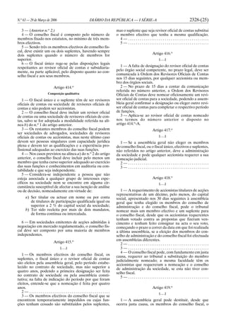 N.o
63 — 29 de Março de 2006 DIÁRIO DA REPÚBLICA — I SÉRIE-A 2328-(25)
3 — (Anterior n.o
2.)
4 — O conselho fiscal é composto pelo número de
membros fixado nos estatutos, no mínimo de três mem-
bros efectivos.
5 — Sendo três os membros efectivos do conselho fis-
cal, deve existir um ou dois suplentes, havendo sempre
dois suplentes quando o número de membros for
superior.
6 — O fiscal único rege-se pelas disposições legais
respeitantes ao revisor oficial de contas e subsidiaria-
mente, na parte aplicável, pelo disposto quanto ao con-
selho fiscal e aos seus membros.
Artigo 414.o
Composição qualitativa
1 — O fiscal único e o suplente têm de ser revisores
oficiais de contas ou sociedade de revisores oficiais de
contas e não podem ser accionistas.
2 — O conselho fiscal deve incluir um revisor oficial
de contas ou uma sociedade de revisores oficiais de con-
tas, salvo se for adoptada a modalidade referida na alí-
nea b) do n.o
1 do artigo anterior.
3 — Os restantes membros do conselho fiscal podem
ser sociedades de advogados, sociedades de revisores
oficiais de contas ou accionistas, mas neste último caso
devem ser pessoas singulares com capacidade jurídica
plena e devem ter as qualificações e a experiência pro-
fissional adequadas ao exercício das suas funções.
4 — Nos casos previstos na alínea a) do n.o
2 do artigo
anterior, o conselho fiscal deve incluir pelo menos um
membro que tenha curso superior adequado ao exercício
das suas funções e conhecimentos em auditoria ou con-
tabilidade e que seja independente.
5 — Considera-se independente a pessoa que não
esteja associada a qualquer grupo de interesses espe-
cíficos na sociedade nem se encontre em alguma cir-
cunstância susceptível de afectar a sua isenção de análise
ou de decisão, nomeadamente em virtude de:
a) Ser titular ou actuar em nome ou por conta
de titulares de participação qualificada igual ou
superior a 2 % do capital social da sociedade;
b) Ter sido reeleita por mais de dois mandatos,
de forma contínua ou intercalada.
6 — Em sociedades emitentes de acções admitidas à
negociação em mercado regulamentado, o conselho fis-
cal deve ser composto por uma maioria de membros
independentes.
Artigo 415.o
[. . .]
1 — Os membros efectivos do conselho fiscal, os
suplentes, o fiscal único e o revisor oficial de contas
são eleitos pela assembleia geral, pelo período estabe-
lecido no contrato de sociedade, mas não superior a
quatro anos, podendo a primeira designação ser feita
no contrato de sociedade ou pela assembleia consti-
tutiva; na falta de indicação do período por que foram
eleitos, entende-se que a nomeação é feita por quatro
anos.
2 — . . . . . . . . . . . . . . . . . . . . . . . . . . . . . . . . . . . . . . . . . .
3 — Os membros efectivos do conselho fiscal que se
encontrem temporariamente impedidos ou cujas fun-
ções tenham cessado são substituídos pelos suplentes,
mas o suplente que seja revisor oficial de contas substitui
o membro efectivo que tenha a mesma qualificação.
4 — . . . . . . . . . . . . . . . . . . . . . . . . . . . . . . . . . . . . . . . . . .
5 — . . . . . . . . . . . . . . . . . . . . . . . . . . . . . . . . . . . . . . . . . .
Artigo 416.o
[. . .]
1 — A falta de designação do revisor oficial de contas
pelo órgão social competente, no prazo legal, deve ser
comunicada à Ordem dos Revisores Oficiais de Contas
nos 15 dias seguintes, por qualquer accionista ou mem-
bro dos órgãos sociais.
2 — No prazo de 15 dias a contar da comunicação
referida no número anterior, a Ordem dos Revisores
Oficiais de Contas deve nomear oficiosamente um revi-
sor oficial de contas para a sociedade, podendo a assem-
bleia geral confirmar a designação ou eleger outro revi-
sor oficial de contas para completar o respectivo período
de funções.
3 — Aplica-se ao revisor oficial de contas nomeado
nos termos do número anterior o disposto no
artigo 414.o
-A.
Artigo 417.o
[. . .]
1 — Se a assembleia geral não eleger os membros
do conselho fiscal, ou o fiscal único, efectivos e suplentes,
não referidos no artigo anterior, deve a administração
da sociedade e pode qualquer accionista requerer a sua
nomeação judicial.
2 — . . . . . . . . . . . . . . . . . . . . . . . . . . . . . . . . . . . . . . . . . .
3 — . . . . . . . . . . . . . . . . . . . . . . . . . . . . . . . . . . . . . . . . . .
Artigo 418.o
[. . .]
1 — A requerimento de accionistas titulares de acções
representativas de um décimo, pelo menos, do capital
social, apresentado nos 30 dias seguintes à assembleia
geral que tenha elegido os membros do conselho de
administração e do conselho fiscal, pode o tribunal
nomear mais um membro efectivo e um suplente para
o conselho fiscal, desde que os accionistas requerentes
tenham votado contra as propostas que fizeram ven-
cimento e tenham feito consignar na acta o seu voto,
começando o prazo a correr da data em que foi realizada
a última assembleia, se a eleição dos membros do con-
selho de administração e do conselho fiscal foi efectuada
em assembleias diferentes.
2 — . . . . . . . . . . . . . . . . . . . . . . . . . . . . . . . . . . . . . . . . . .
3 — . . . . . . . . . . . . . . . . . . . . . . . . . . . . . . . . . . . . . . . . . .
4 — O conselho fiscal pode, com fundamento em justa
causa, requerer ao tribunal a substituição do membro
judicialmente nomeado; a mesma faculdade têm os
accionistas que requereram a nomeação e o conselho
de administração da sociedade, se esta não tiver con-
selho fiscal.
5 — . . . . . . . . . . . . . . . . . . . . . . . . . . . . . . . . . . . . . . . . . .
Artigo 419.o
[. . .]
1 — A assembleia geral pode destituir, desde que
ocorra justa causa, os membros do conselho fiscal, o
 