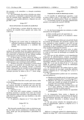 N.o
63 — 29 de Março de 2006 DIÁRIO DA REPÚBLICA — I SÉRIE-A 2328-(27)
dos assuntos a ele cometidos e a situação económica
da sociedade.
5 — Na contratação dos peritos referidos nos núme-
ros anteriores, a sociedade é representada pelos mem-
bros do conselho fiscal, aplicando-se, com as devidas
adaptações e na medida aplicável, o disposto nos arti-
gos 408.o
e 409.o
Artigo 422.o
Deveres do fiscal único e dos membros do conselho fiscal
1 — O fiscal único, o revisor oficial de contas ou os
membros do conselho fiscal, quando este exista, têm
o dever de:
a) . . . . . . . . . . . . . . . . . . . . . . . . . . . . . . . . . . . . . . . . .
b) . . . . . . . . . . . . . . . . . . . . . . . . . . . . . . . . . . . . . . . . .
c) . . . . . . . . . . . . . . . . . . . . . . . . . . . . . . . . . . . . . . . . .
d) . . . . . . . . . . . . . . . . . . . . . . . . . . . . . . . . . . . . . . . . .
e) . . . . . . . . . . . . . . . . . . . . . . . . . . . . . . . . . . . . . . . . .
f) Registar por escrito todas as verificações, fis-
calizações, denúncias recebidas e diligências que
tenham sido efectuadas e o resultado das
mesmas.
2 — O fiscal único, o revisor oficial de contas e os
membros do conselho fiscal não podem aproveitar-se,
salvo autorização expressa da assembleia geral, de segre-
dos comerciais ou industriais de que tenham tomado
conhecimento no desempenho das suas funções.
3 — O fiscal único, o revisor oficial de contas e os
membros do conselho fiscal devem participar ao Minis-
tério Público os factos delituosos de que tenham tomado
conhecimento e que constituam crimes públicos.
4 — Perdem o seu cargo o fiscal único, o revisor oficial
de contas e os membros do conselho fiscal que, sem
motivo justificado, não assistam, durante o exercício
social, a duas reuniões do conselho ou não compareçam
a uma assembleia geral ou a duas reuniões da admi-
nistração previstas na alínea a) do n.o
1 deste artigo.
Artigo 423.o
[. . .]
1 — O conselho fiscal deve reunir, pelo menos, todos
os trimestres.
2 — As deliberações do conselho fiscal são tomadas
por maioria, devendo os membros que com elas não
concordarem fazer inserir na acta os motivos da sua
discordância.
3 — (Anterior n.o
4.)
4 — Das actas deve constar sempre a menção dos
membros presentes à reunião, bem como um resumo
das verificações mais relevantes a que procedam o con-
selho fiscal ou qualquer dos seus membros e das deli-
berações tomadas.
5 — É aplicável o disposto no n.o
9 do artigo 410.o
Artigo 423.o
-A
[. . .]
Não havendo conselho fiscal, todas as referências que
lhe são feitas devem considerar-se referidas ao fiscal
único, desde que não pressuponham a pluralidade de
membros.
Artigo 424.o
Composição do conselho de administração executivo
1 — O conselho de administração executivo, a que
se refere a alínea c) do n.o
1 do artigo 278.o
, é composto
pelo número de administradores fixado nos estatutos.
2 — A sociedade só pode ter um único administrador
quando o seu capital não exceda E 200 000.
Artigo 425.o
[. . .]
1 — Se não forem designados nos estatutos, os admi-
nistradores são designados:
a) Pelo conselho geral e de supervisão; ou
b) Pela assembleia geral, se os estatutos o deter-
minarem.
2 — A designação tem efeitos por um período fixado
no contrato de sociedade, não excedente a quatro anos
civis, contando-se como completo o ano civil em que
o conselho de administração executivo for nomeado,
entendendo-se que a designação é feita por quatro anos
civis, na falta de indicação do contrato.
3 — Embora designados por prazo certo, os admi-
nistradores mantêm-se em funções até nova designação
e, a não ser nos casos de destituição ou renúncia, são
reelegíveis.
4 — Em caso de falta definitiva ou de impedimento
temporário de administradores, compete ao conselho
geral e de supervisão providenciar quanto à substituição,
sem prejuízo da possibilidade de designação de admi-
nistradores suplentes, nos termos previstos no n.o
5 do
artigo 390.o
, e, no caso da alínea b) do n.o
1, da neces-
sidade de ratificação daquela decisão de substituição
pela assembleia geral seguinte.
5 — Os administradores não podem fazer-se repre-
sentar no exercício do seu cargo, sendo-lhes aplicável,
todavia, o disposto no n.o
7 do artigo 391.o
e no n.o
5
do artigo 410.o
6 — Os administradores podem não ser accionistas,
mas não podem ser:
a) Membros do conselho geral e de supervisão, sem
prejuízo do disposto nos n.os
2 e 3 do artigo 437.o
;
b) Membros dos órgãos de fiscalização de socie-
dades que estejam em relação de domínio ou
de grupo com a sociedade considerada;
c) Cônjuges, parentes e afins na linha recta e até
ao 2.o
grau, inclusive, na linha colateral, das
pessoas referidas na alínea anterior;
d) Pessoas que não sejam dotadas de capacidade
jurídica plena.
7 — As designações feitas contra o disposto no
número anterior são nulas e a superveniência de algumas
das circunstâncias previstas nas alíneas b), c) e d) do
número anterior determina a imediata cessação de
funções.
8 — Se uma pessoa colectiva for designada para o
cargo de administrador, aplica-se o disposto no n.o
4
do artigo 390.o
Artigo 426.o
[. . .]
Aplica-se à nomeação judicial de administradores o
disposto no artigo 394.o
, com as necessárias adaptações.
 