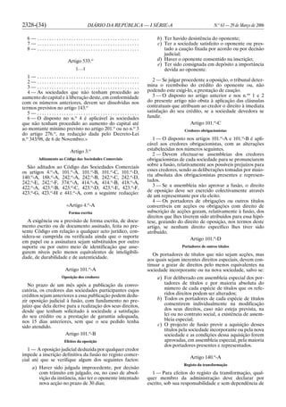2328-(34) DIÁRIO DA REPÚBLICA — I SÉRIE-A N.o
63 — 29 de Março de 2006
6 — . . . . . . . . . . . . . . . . . . . . . . . . . . . . . . . . . . . . . . . . . .
7 — . . . . . . . . . . . . . . . . . . . . . . . . . . . . . . . . . . . . . . . . . .
8 — . . . . . . . . . . . . . . . . . . . . . . . . . . . . . . . . . . . . . . . . . .
Artigo 533.o
[. . .]
1 — . . . . . . . . . . . . . . . . . . . . . . . . . . . . . . . . . . . . . . . . . .
2 — . . . . . . . . . . . . . . . . . . . . . . . . . . . . . . . . . . . . . . . . . .
3 — . . . . . . . . . . . . . . . . . . . . . . . . . . . . . . . . . . . . . . . . . .
4 — As sociedades que não tenham procedido ao
aumento do capital e à liberação deste, em conformidade
com os números anteriores, devem ser dissolvidas nos
termos previstos no artigo 143.o
5 — . . . . . . . . . . . . . . . . . . . . . . . . . . . . . . . . . . . . . . . . . .
6 — O disposto no n.o
4 é aplicável às sociedades
que não tenham procedido ao aumento do capital até
ao montante mínimo previsto no artigo 201.o
ou no n.o
3
do artigo 276.o
, na redacção dada pelo Decreto-Lei
n.o
343/98, de 6 de Novembro.»
Artigo 3.o
Aditamento ao Código das Sociedades Comerciais
São aditados ao Código das Sociedades Comerciais
os artigos 4.o
-A, 101.o
-A, 101.o
-B, 101.o
-C, 101.o
-D,
140.o
-A, 188.o
-A, 242.o
-A, 242.o
-B, 242.o
-C, 242.o
-D,
242.o
-E, 242.o
-F, 374.o
-A, 414.o
-A, 414.o
-B, 418.o
-A,
422.o
-A, 423.o
-B, 423.o
-C, 423.o
-D, 423.o
-E, 423.o
-F,
423.o
-G, 423.o
-H e 441.o
-A, com a seguinte redacção:
«Artigo 4.o
-A
Forma escrita
A exigência ou a previsão de forma escrita, de docu-
mento escrito ou de documento assinado, feita no pre-
sente Código em relação a qualquer acto jurídico, con-
sidera-se cumprida ou verificada ainda que o suporte
em papel ou a assinatura sejam substituídos por outro
suporte ou por outro meio de identificação que asse-
gurem níveis pelo menos equivalentes de inteligibili-
dade, de durabilidade e de autenticidade.
Artigo 101.o
-A
Oposição dos credores
No prazo de um mês após a publicação da convo-
catória, os credores das sociedades participantes cujos
créditos sejam anteriores a essa publicação podem dedu-
zir oposição judicial à fusão, com fundamento no pre-
juízo que dela derive para a realização dos seus direitos,
desde que tenham solicitado à sociedade a satisfação
do seu crédito ou a prestação de garantia adequada,
nos 15 dias anteriores, sem que o seu pedido tenha
sido atendido.
Artigo 101.o
-B
Efeitos da oposição
1 — A oposição judicial deduzida por qualquer credor
impede a inscrição definitiva da fusão no registo comer-
cial até que se verifique algum dos seguintes factos:
a) Haver sido julgada improcedente, por decisão
com trânsito em julgado, ou, no caso de absol-
vição da instância, não ter o oponente intentado
nova acção no prazo de 30 dias;
b) Ter havido desistência do oponente;
c) Ter a sociedade satisfeito o oponente ou pres-
tado a caução fixada por acordo ou por decisão
judicial;
d) Haver o oponente consentido na inscrição;
e) Ter sido consignada em depósito a importância
devida ao oponente.
2 — Se julgar procedente a oposição, o tribunal deter-
mina o reembolso do crédito do oponente ou, não
podendo este exigi-lo, a prestação de caução.
3 — O disposto no artigo anterior e nos n.os
1 e 2
do presente artigo não obsta à aplicação das cláusulas
contratuais que atribuam ao credor o direito à imediata
satisfação do seu crédito, se a sociedade devedora se
fundir.
Artigo 101.o
-C
Credores obrigacionistas
1 — O disposto nos artigos 101.o
-A e 101.o
-B é apli-
cável aos credores obrigacionistas, com as alterações
estabelecidas nos números seguintes.
2 — Devem efectuar-se assembleias dos credores
obrigacionistas de cada sociedade para se pronunciarem
sobre a fusão, relativamente aos possíveis prejuízos para
esses credores, sendo as deliberações tomadas por maio-
ria absoluta dos obrigacionistas presentes e represen-
tados.
3 — Se a assembleia não aprovar a fusão, o direito
de oposição deve ser exercido colectivamente através
de um representante por ela eleito.
4 — Os portadores de obrigações ou outros títulos
convertíveis em acções ou obrigações com direito de
subscrição de acções gozam, relativamente à fusão, dos
direitos que lhes tiverem sido atribuídos para essa hipó-
tese, gozando do direito de oposição, nos termos deste
artigo, se nenhum direito específico lhes tiver sido
atribuído.
Artigo 101.o
-D
Portadores de outros títulos
Os portadores de títulos que não sejam acções, mas
aos quais sejam inerentes direitos especiais, devem con-
tinuar a gozar de direitos pelo menos equivalentes na
sociedade incorporante ou na nova sociedade, salvo se:
a) For deliberado em assembleia especial dos por-
tadores de títulos e por maioria absoluta do
número de cada espécie de títulos que os refe-
ridos direitos podem ser alterados;
b) Todos os portadores de cada espécie de títulos
consentirem individualmente na modificação
dos seus direitos, caso não esteja prevista, na
lei ou no contrato social, a existência de assem-
bleia especial;
c) O projecto de fusão previr a aquisição desses
títulos pela sociedade incorporante ou pela nova
sociedade e as condições dessa aquisição forem
aprovadas, em assembleia especial, pela maioria
dos portadores presentes e representados.
Artigo 140.o
-A
Registo da transformação
1 — Para efeitos do registo da transformação, qual-
quer membro da administração deve declarar por
escrito, sob sua responsabilidade e sem dependência de
 