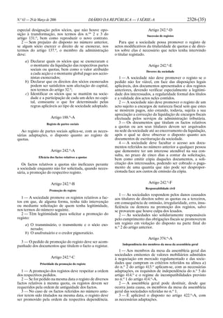 N.o
63 — 29 de Março de 2006 DIÁRIO DA REPÚBLICA — I SÉRIE-A 2328-(35)
especial designação pelos sócios, que não houve opo-
sição à transformação, nos termos dos n.os
2 e 3 do
artigo 131.o
, bem como reproduzir o novo contrato.
2 — Sem prejuízo do disposto no número anterior,
se algum sócio exercer o direito de se exonerar, nos
termos do artigo 137.o
, o membro da administração
deve:
a) Declarar quais os sócios que se exoneraram e
o montante da liquidação das respectivas partes
sociais ou quotas, bem como o valor atribuído
a cada acção e o montante global pago aos accio-
nistas exonerados;
b) Declarar que os direitos dos sócios exonerados
podem ser satisfeitos sem afectação do capital,
nos termos do artigo 32.o
;
c) Identificar os sócios que se mantêm na socie-
dade e a participação de cada um deles no capi-
tal, consoante o que for determinado pelas
regras aplicáveis ao tipo de sociedade adoptado.
Artigo 188.o
-A
Registo de partes sociais
Ao registo de partes sociais aplica-se, com as neces-
sárias adaptações, o disposto quanto ao registo de
quotas.
Artigo 242.o
-A
Eficácia dos factos relativos a quotas
Os factos relativos a quotas são ineficazes perante
a sociedade enquanto não for solicitada, quando neces-
sária, a promoção do respectivo registo.
Artigo 242.o
-B
Promoção do registo
1 — A sociedade promove os registos relativos a fac-
tos em que, de alguma forma, tenha tido intervenção
ou mediante solicitação de quem tenha legitimidade,
nos termos do número seguinte.
2 — Têm legitimidade para solicitar a promoção do
registo:
a) O transmissário, o transmitente e o sócio exo-
nerado;
b) O usufrutuário e o credor pignoratício.
3 — O pedido de promoção do registo deve ser acom-
panhado dos documentos que titulem o facto a registar.
Artigo 242.o
-C
Prioridade da promoção do registo
1 — A promoção dos registos deve respeitar a ordem
dos respectivos pedidos.
2 — Se for pedido na mesma data o registo de diversos
factos relativos à mesma quota, os registos devem ser
requeridos pela ordem de antiguidade dos factos.
3 — No caso de os factos referidos no número ante-
rior terem sido titulados na mesma data, o registo deve
ser promovido pela ordem da respectiva dependência.
Artigo 242.o
-D
Sucessão de registos
Para que a sociedade possa promover o registo de
actos modificativos da titularidade de quotas e de direi-
tos sobre elas é necessário que neles tenha intervindo
o titular registado.
Artigo 242.o
-E
Deveres da sociedade
1 — A sociedade não deve promover o registo se o
pedido não for viável, em face das disposições legais
aplicáveis, dos documentos apresentados e dos registos
anteriores, devendo verificar especialmente a legitimi-
dade dos interessados, a regularidade formal dos títulos
e a validade dos actos neles contidos.
2 — A sociedade não deve promover o registo de um
acto sujeito a encargos de natureza fiscal sem que estes
se mostrem pagos, não estando, todavia, sujeita a sua
apreciação a correcção da liquidação de encargos fiscais
efectuada pelos serviços da administração tributária.
3 — Os documentos que titulam os factos relativos
a quotas ou aos seus titulares devem ser arquivados
na sede da sociedade até ao encerramento da liquidação,
após o qual se deve observar o disposto quanto aos
documentos de escrituração da sociedade.
4 — A sociedade deve facultar o acesso aos docu-
mentos referidos no número anterior a qualquer pessoa
que demonstre ter um interesse atendível na sua con-
sulta, no prazo de cinco dias a contar da solicitação,
bem como emitir cópia daqueles documentos, a soli-
citação dos interessados, podendo ser cobrado o paga-
mento de uma quantia que não pode ser despropor-
cionada face aos custos de emissão da cópia.
Artigo 242.o
-F
Responsabilidade civil
1 — As sociedades respondem pelos danos causados
aos titulares de direitos sobre as quotas ou a terceiros,
em consequência de omissão, irregularidade, erro, insu-
ficiência ou demora na promoção dos registos, salvo
se provarem que houve culpa dos lesados.
2 — As sociedades são solidariamente responsáveis
pelo cumprimento das obrigações fiscais se promoverem
um registo em violação do disposto na parte final do
n.o
2 do artigo anterior.
Artigo 374.o
-A
Independência dos membros da mesa da assembleia geral
1 — Aos membros da mesa da assembleia geral das
sociedades emitentes de valores mobiliários admitidos
à negociação em mercado regulamentado e das socie-
dades que cumpram os critérios referidos na alínea a)
do n.o
2 do artigo 413.o
aplicam-se, com as necessárias
adaptações, os requisitos de independência do n.o
5 do
artigo 414.o
e o regime de incompatibilidades previsto
no n.o
1 do artigo 414.o
-A.
2 — A assembleia geral pode destituir, desde que
ocorra justa causa, os membros da mesa da assembleia
geral das sociedades referidas no n.o
1.
3 — É aplicável o disposto no artigo 422.o
-A, com
as necessárias adaptações.
 