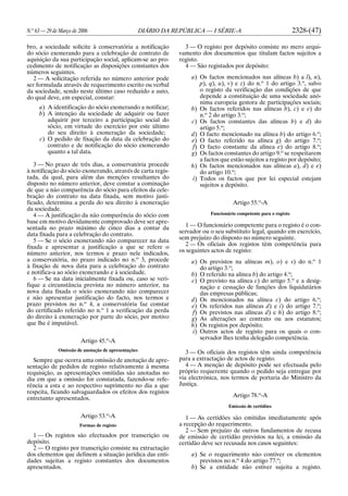 N.o
63 — 29 de Março de 2006 DIÁRIO DA REPÚBLICA — I SÉRIE-A 2328-(47)
bro, a sociedade solicite à conservatória a notificação
do sócio exonerando para a celebração de contrato de
aquisição da sua participação social, aplicam-se ao pro-
cedimento de notificação as disposições constantes dos
números seguintes.
2 — A solicitação referida no número anterior pode
ser formulada através de requerimento escrito ou verbal
da sociedade, sendo neste último caso reduzido a auto,
do qual deve, em especial, constar:
a) A identificação do sócio exonerando a notificar;
b) A intenção da sociedade de adquirir ou fazer
adquirir por terceiro a participação social do
sócio, em virtude do exercício por este último
do seu direito à exoneração da sociedade;
c) O pedido de fixação da data da celebração do
contrato e de notificação do sócio exonerando
quanto a tal data.
3 — No prazo de três dias, a conservatória procede
à notificação do sócio exonerando, através de carta regis-
tada, da qual, para além das menções resultantes do
disposto no número anterior, deve constar a cominação
de que a não comparência do sócio para efeitos da cele-
bração do contrato na data fixada, sem motivo justi-
ficado, determina a perda do seu direito à exoneração
da sociedade.
4 — A justificação da não comparência do sócio com
base em motivo devidamente comprovado deve ser apre-
sentada no prazo máximo de cinco dias a contar da
data fixada para a celebração do contrato.
5 — Se o sócio exonerando não comparecer na data
fixada e apresentar a justificação a que se refere o
número anterior, nos termos e prazo nele indicados,
a conservatória, no prazo indicado no n.o
3, procede
à fixação de nova data para a celebração do contrato
e notifica-a ao sócio exonerando e à sociedade.
6 — Se na data inicialmente fixada ou, caso se veri-
fique a circunstância prevista no número anterior, na
nova data fixada o sócio exonerando não comparecer
e não apresentar justificação do facto, nos termos e
prazo previstos no n.o
4, a conservatória faz constar
do certificado referido no n.o
1 a verificação da perda
do direito à exoneração por parte do sócio, por motivo
que lhe é imputável.
Artigo 45.o
-A
Omissão de anotação de apresentações
Sempre que ocorra uma omissão de anotação de apre-
sentação de pedidos de registo relativamente à mesma
requisição, as apresentações omitidas são anotadas no
dia em que a omissão for constatada, fazendo-se refe-
rência a esta e ao respectivo suprimento no dia a que
respeita, ficando salvaguardados os efeitos dos registos
entretanto apresentados.
Artigo 53.o
-A
Formas de registo
1 — Os registos são efectuados por transcrição ou
depósito.
2 — O registo por transcrição consiste na extractação
dos elementos que definem a situação jurídica das enti-
dades sujeitas a registo constantes dos documentos
apresentados.
3 — O registo por depósito consiste no mero arqui-
vamento dos documentos que titulam factos sujeitos a
registo.
4 — São registados por depósito:
a) Os factos mencionados nas alíneas b) a l), n),
p), q), u), v) e z) do n.o
1 do artigo 3.o
, salvo
o registo da verificação das condições de que
depende a constituição de uma sociedade anó-
nima europeia gestora de participações sociais;
b) Os factos referidos nas alíneas b), c) e e) do
n.o
2 do artigo 3.o
;
c) Os factos constantes das alíneas b) e d) do
artigo 5.o
;
d) O facto mencionado na alínea b) do artigo 6.o
;
e) O facto referido na alínea g) do artigo 7.o
;
f) O facto constante da alínea e) do artigo 8.o
;
g) Os factos constantes do artigo 9.o
se respeitarem
a factos que estão sujeitos a registo por depósito;
h) Os factos mencionados nas alíneas a), d) e e)
do artigo 10.o
;
i) Todos os factos que por lei especial estejam
sujeitos a depósito.
Artigo 55.o
-A
Funcionário competente para o registo
1 — O funcionário competente para o registo é o con-
servador ou o seu substituto legal, quando em exercício,
sem prejuízo do disposto no número seguinte.
2 — Os oficiais dos registos têm competência para
os seguintes actos de registo:
a) Os previstos na alíneas m), o) e s) do n.o
1
do artigo 3.o
;
b) O referido na alínea b) do artigo 4.o
;
c) O previsto na alínea c) do artigo 5.o
e a desig-
nação e cessação de funções dos liquidatários
das empresas públicas;
d) Os mencionados na alínea c) do artigo 6.o
;
e) Os referidos nas alíneas d) e i) do artigo 7.o
;
f) Os previstos nas alíneas d) e h) do artigo 8.o
;
g) As alterações ao contrato ou aos estatutos;
h) Os registos por depósito;
i) Outros actos de registo para os quais o con-
servador lhes tenha delegado competência.
3 — Os oficiais dos registos têm ainda competência
para a extractação de actos de registo.
4 — A menção de depósito pode ser efectuada pelo
próprio requerente quando o pedido seja entregue por
via electrónica, nos termos de portaria do Ministro da
Justiça.
Artigo 78.o
-A
Emissão de certidões
1 — As certidões são emitidas imediatamente após
a recepção do requerimento.
2 — Sem prejuízo de outros fundamentos de recusa
de emissão de certidão previstos na lei, a emissão da
certidão deve ser recusada nos casos seguintes:
a) Se o requerimento não contiver os elementos
previstos no n.o
4 do artigo 77.o
;
b) Se a entidade não estiver sujeita a registo.
 