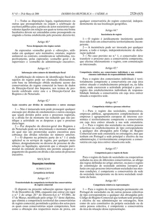 N.o
63 — 29 de Março de 2006 DIÁRIO DA REPÚBLICA — I SÉRIE-A 2328-(63)
2 — Todas as disposições legais, regulamentares ou
outras que pressuponham ou exijam a celebração de
escritura pública para a prática de actos societários equi-
valentes àqueles em relação aos quais se torna esta forma
facultativa devem ser entendidas como pressupondo ou
exigindo a forma estabelecida pelo presente decreto-lei.
Artigo 40.o
Novas designações dos órgãos sociais
As expressões «conselho geral» e «direcção», utili-
zadas em qualquer acto normativo, estatuto, negócio
unilateral ou contrato, consideram-se substituídas, res-
pectivamente, pelas expressões «conselho geral e de
supervisão» e «conselho de administração executivo».
Artigo 41.o
Informação sobre número de identificação fiscal
A publicitação do número de identificação fiscal dos
sujeitos do registo pode ser efectuada oficiosamente,
com base na informação obtida mediante acesso das
conservatórias do registo comercial às bases de dados
da Direcção-Geral dos Impostos, nos termos de pro-
tocolo celebrado entre esta e a Direcção-Geral dos
Registos e do Notariado.
Artigo 42.o
Acção executiva por dívidas de emolumentos e outros encargos
1 — Não é instaurada nem pode prosseguir qualquer
execução por dívidas de emolumentos e outros encargos
que sejam devidos pelos actos e processos registrais,
se a dívida for de montante tão reduzido que não jus-
tifique a actividade ou as despesas a que o processo
daria lugar.
2 — Por despacho do director-geral dos Registos e
do Notariado pode ser determinado o montante abaixo
do qual não são promovidas acções executivas para
cobrança das dívidas referidas no número anterior.
3 — O disposto na primeira parte do n.o
1 é ainda
aplicável se os serviços de registo, por qualquer meio
idóneo, designadamente no decurso de processo de dis-
solução ou liquidação, apurarem que a situação patri-
monial da entidade devedora não permite assegurar o
pagamento da quantia em dívida e das custas do processo
executivo.
SECÇÃO II
Disposições transitórias
SUBSECÇÃO I
Competência territorial
Artigo 43.o
Transitoriedade da competência territorial das conservatórias
de registo comercial
O disposto na presente subsecção apenas vigora até
31 de Dezembro de 2006, enquanto não entrar em vigor
o n.o
2 do artigo 28.o
do Decreto-Lei n.o
87/2001, de
17 de Março, modificado pelo artigo 33.o
deste diploma,
que elimina a competência territorial das conservatórias
de registo comercial, permitindo a prática dos actos para
os quais essas conservatórias sejam competentes, bem
como a obtenção dos respectivos meios de prova, em
qualquer conservatória do registo comercial, indepen-
dentemente da sua localização geográfica.
Artigo 44.o
Inexistência do registo
1 — O registo é juridicamente inexistente quando
tiver sido feito em conservatória territorialmente incom-
petente.
2 — A inexistência pode ser invocada por qualquer
pessoa, a todo o tempo, independentemente de decla-
ração judicial.
3 — No caso previsto no n.o
1, o conservador deve
transferir o processo para a conservatória competente,
que efectua oficiosamente o registo, com comunicação
ao interessado.
Artigo 45.o
Competência relativa aos comerciantes individuais e aos estabele-
cimentos individuais de responsabilidade limitada
Para o registo dos comerciantes individuais é terri-
torialmente competente a conservatória em cuja área
estiver situado o estabelecimento principal ou, na falta
deste, onde exercerem a actividade principal e para o
registo dos estabelecimentos individuais de responsa-
bilidade limitada a conservatória em cuja área estiver
situada a respectiva sede.
Artigo 46.o
Competência relativa a pessoas colectivas
1 — Para o registo das sociedades, cooperativas,
empresas públicas, agrupamentos complementares de
empresas e agrupamentos europeus de interesse eco-
nómico é territorialmente competente a conservatória
em cuja área estiver situada a sua sede estatutária.
2 — Para o registo das sociedades ou outras pessoas
colectivas ou estabelecimentos de tipo correspondente
a qualquer dos abrangidos pelo Código do Registo
Comercial com sede estatutária no estrangeiro, mas que
tenham em Portugal a sede principal e efectiva da sua
administração, é territorialmente competente a conser-
vatória em cuja área estiver situada esta sede.
Artigo 47.o
Competência para o registo de fusão
Para o registo da fusão de sociedades ou cooperativas
sediadas na área de diferentes conservatórias, ao abrigo
das regras definidas no artigo anterior, ou para o registo
de constituição de sociedade anónima europeia por
fusão em cujo processo intervenham sociedades nas mes-
mas condições, é competente a conservatória da sede
da sociedade incorporante ou da nova sociedade resul-
tante da fusão.
Artigo 48.o
Competência relativa às representações
1 — Para o registo da representação permanente em
Portugal de sociedades ou de outras pessoas colectivas
de tipo correspondente a qualquer das abrangidas pelo
Código do Registo Comercial que tenham sede principal
e efectiva da sua administração no estrangeiro, bem
como do acto constitutivo da própria sociedade ou de
outra pessoa colectiva, é competente a conservatória
da área da situação dessa representação.
 