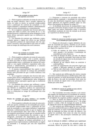 N.o
63 — 29 de Março de 2006 DIÁRIO DA REPÚBLICA — I SÉRIE-A 2328-(73)
Artigo 38.o
Relações das sociedades em nome colectivo
não registadas com terceiros
1 — Pelos negócios realizados em nome de uma socie-
dade em nome colectivo, com o acordo, expresso ou
tácito, de todos os sócios, no período compreendido
entre a celebração do contrato de sociedade e o seu
registo definitivo, respondem solidária e ilimitadamente
todos os sócios, presumindo-se o consentimento.
2 — Se os negócios realizados não tiverem sido auto-
rizados por todos os sócios, nos termos do n.o
1, res-
pondem pessoal e solidariamente pelas obrigações resul-
tantes dessas operações aqueles que as realizarem ou
autorizarem.
3 — As cláusulas do contrato que atribuam a repre-
sentação apenas a alguns dos sócios ou que limitem
os respectivos poderes de representação não são opo-
níveis a terceiros, salvo provando-se que estes as conhe-
ciam ao tempo da celebração dos seus contratos.
Artigo 39.o
Relações das sociedades em comandita simples
não registadas com terceiros
1 — Pelos negócios realizados em nome de uma socie-
dade em comandita simples, com o acordo, expresso
ou tácito, de todos os sócios comanditados, no período
compreendido entre a celebração do contrato de socie-
dade e o seu registo definitivo, respondem todos eles,
pessoal e solidariamente, presumindo-se o consenti-
mento dos sócios comanditados.
2 — À mesma responsabilidade fica sujeito o sócio
comanditário que consentir no começo das actividades
sociais, salvo provando ele que o credor conhecia a sua
qualidade.
3 — Se os negócios realizados não tiverem sido auto-
rizados pelos sócios comanditados, nos termos do n.o
1,
respondem pessoal e solidariamente pelas obrigações
resultantes dessas operações aqueles que as realizarem
ou autorizarem.
4 — As cláusulas do contrato que atribuam a repre-
sentação apenas a alguns dos sócios comanditados ou
que limitem os respectivos poderes de representação
não são oponíveis a terceiros, salvo provando-se que
estes as conheciam ao tempo da celebração dos seus
contratos.
Artigo 40.o
Relações das sociedades por quotas, anónimas e em comandita
por acções não registadas com terceiros
1 — Pelos negócios realizados em nome de uma socie-
dade por quotas, anónima ou em comandita por acções,
no período compreendido entre a celebração do con-
trato de sociedade e o seu registo definitivo, respondem
ilimitada e solidariamente todos os que no negócio agi-
rem em representação dela, bem como os sócios que
tais negócios autorizarem, sendo que os restantes sócios
respondem até às importâncias das entradas a que se
obrigaram, acrescidas das importâncias que tenham
recebido a título de lucros ou de distribuição de reservas.
2 — Cessa o disposto no número precedente se os
negócios forem expressamente condicionados ao registo
da sociedade e à assunção por esta dos respectivos
efeitos.
Artigo 41.o
Invalidade do contrato antes do registo
1 — Enquanto o contrato de sociedade não estiver
definitivamente registado, a invalidade do contrato ou
de uma das declarações negociais rege-se pelas dispo-
sições aplicáveis aos negócios jurídicos nulos ou anu-
láveis, sem prejuízo do disposto no artigo 52.o
2 — A invalidade decorrente de incapacidade é opo-
nível pelo contraente incapaz ou pelo seu representante
legal, tanto aos outros contraentes como a terceiros;
a invalidade resultante de vício da vontade ou de usura
só é oponível aos demais sócios.
Artigo 42.o
Nulidade do contrato de sociedade por quotas, anónima
ou em comandita por acções registado
1 — Depois de efectuado o registo definitivo do con-
trato de sociedade por quotas, anónima ou em coman-
dita por acções, o contrato só pode ser declarado nulo
por algum dos seguintes vícios:
a) Falta do mínimo de dois sócios fundadores,
salvo quando a lei permita a constituição da
sociedade por uma só pessoa;
b) Falta de menção da firma, da sede, do objecto
ou do capital da sociedade, bem como do valor
da entrada de algum sócio ou de prestações rea-
lizadas por conta desta;
c) Menção de um objecto ilícito ou contrário à
ordem pública;
d) Falta de cumprimento dos preceitos legais que
exigem a liberação mínima do capital social;
e) Não ter sido observada a forma legalmente exi-
gida para o contrato de sociedade.
2 — São sanáveis por deliberação dos sócios, tomada
nos termos estabelecidos para as deliberações sobre alte-
ração do contrato, os vícios decorrentes de falta ou nuli-
dade da firma e da sede da sociedade, bem como do
valor da entrada de algum sócio e das prestações rea-
lizadas por conta desta.
Artigo 43.o
Invalidade do contrato de sociedade em nome colectivo
e em comandita simples
1 — Nas sociedades em nome colectivo e em coman-
dita simples são fundamentos de invalidade do contrato,
além dos vícios do título constitutivo, as causas gerais
de invalidade dos negócios jurídicos segundo a lei civil.
2 — Para os efeitos do número anterior, são vícios
do título constitutivo os mencionados no n.o
1 do artigo
anterior e ainda a falta de menção do nome ou firma
de algum dos sócios de responsabilidade ilimitada.
3 — São sanáveis por deliberação dos sócios, tomada
nos termos estabelecidos para as deliberações sobre alte-
ração do contrato, os vícios resultantes de falta ou nuli-
dade da indicação da firma, da sede, do objecto e do
capital da sociedade, bem como do valor da entrada
de algum sócio e das prestações realizadas por conta
desta.
Artigo 44.o
Acção de declaração de nulidade e notificação para regularização
1 — A acção de declaração de nulidade pode ser
intentada, dentro do prazo de três anos a contar do
 