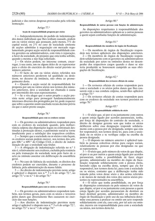 2328-(80) DIÁRIO DA REPÚBLICA — I SÉRIE-A N.o
63 — 29 de Março de 2006
judiciais e das outras despesas provocadas pela referida
nomeação.
Artigo 77.o
Acção de responsabilidade proposta por sócios
1 — Independentemente do pedido de indemnização
dos danos individuais que lhes tenham causado, podem
um ou vários sócios que possuam, pelo menos, 5% do
capital social, ou 2% no caso de sociedade emitente
de acções admitidas à negociação em mercado regu-
lamentado, propor acção social de responsabilidade con-
tra gerentes ou administradores, com vista à reparação,
a favor da sociedade, do prejuízo que esta tenha sofrido,
quando a mesma a não haja solicitado.
2 — Os sócios podem, no interesse comum, encar-
regar, à sua custa, um ou alguns deles de os representar
para o efeito do exercício do direito social previsto no
número anterior.
3 — O facto de um ou vários sócios referidos nos
números anteriores perderem tal qualidade ou desis-
tirem, no decurso da instância, não obsta ao prosse-
guimento desta.
4 — Quando a acção social de responsabilidade for
proposta por um ou vários sócios nos termos dos núme-
ros anteriores, deve a sociedade ser chamada à causa
por intermédio dos seus representantes.
5 — Se o réu alegar que o autor propôs a acção pre-
vista neste artigo para prosseguir fundamentalmente
interesses diversos dos protegidos por lei, pode requerer
que sobre a questão assim suscitada recaia decisão prévia
ou que o autor preste caução.
Artigo 78.o
Responsabilidade para com os credores sociais
1 — Os gerentes ou administradores respondem para
com os credores da sociedade quando, pela inobser-
vância culposa das disposições legais ou contratuais des-
tinadas à protecção destes, o património social se torne
insuficiente para a satisfação dos respectivos créditos.
2 — Sempre que a sociedade ou os sócios o não façam,
os credores sociais podem exercer, nos termos dos arti-
gos 606.o
a 609.o
do Código Civil, o direito de indem-
nização de que a sociedade seja titular.
3 — A obrigação de indemnização referida no n.o
1
não é, relativamente aos credores, excluída pela renúncia
ou pela transacção da sociedade nem pelo facto de o
acto ou omissão assentar em deliberação da assembleia
geral.
4 — No caso de falência da sociedade, os direitos dos
credores podem ser exercidos, durante o processo de
falência, pela administração da massa falida.
5 — Ao direito de indemnização previsto neste artigo
é aplicável o disposto nos n.os
3 a 6 do artigo 72.o
, no
artigo 73.o
e no n.o
1 do artigo 74.o
Artigo 79.o
Responsabilidade para com os sócios e terceiros
1 — Os gerentes ou administradores respondem tam-
bém, nos termos gerais, para com os sócios e terceiros
pelos danos que directamente lhes causarem no exer-
cício das suas funções.
2 — Aos direitos de indemnização previstos neste
artigo é aplicável o disposto nos n.os
3 a 6 do artigo 72.o
,
no artigo 73.o
e no n.o
1 do artigo 74.o
Artigo 80.o
Responsabilidade de outras pessoas com funções de administração
As disposições respeitantes à responsabilidade dos
gerentes ou administradores aplicam-se a outras pessoas
a quem sejam confiadas funções de administração.
Artigo 81.o
Responsabilidade dos membros de órgãos de fiscalização
1 — Os membros de órgãos de fiscalização respon-
dem nos termos aplicáveis das disposições anteriores.
2 — Os membros de órgãos de fiscalização respon-
dem solidariamente com os gerentes ou administradores
da sociedade por actos ou omissões destes no desem-
penho dos respectivos cargos quando o dano se não
teria produzido se houvessem cumprido as suas obri-
gações de fiscalização.
Artigo 82.o
Responsabilidade dos revisores oficiais de contas
1 — Os revisores oficiais de contas respondem para
com a sociedade e os sócios pelos danos que lhes cau-
sarem com a sua conduta culposa, sendo-lhes aplicável
o artigo 73.o
2 — Os revisores oficiais de contas respondem para
com os credores da sociedade nos termos previstos no
artigo 78.o
Artigo 83.o
Responsabilidade solidária do sócio
1 — O sócio que, só por si ou juntamente com outros
a quem esteja ligado por acordos parassociais, tenha,
por força de disposições do contrato de sociedade, o
direito de designar gerente sem que todos os sócios
deliberem sobre essa designação responde solidaria-
mente com a pessoa por ele designada, sempre que esta
for responsável, nos termos desta lei, para com a socie-
dade ou os sócios e se verifique culpa na escolha da
pessoa designada.
2 — O disposto no número anterior é aplicável tam-
bém às pessoas colectivas eleitas para cargos sociais,
relativamente às pessoas por elas designadas ou que
as representem.
3 — O sócio que, pelo número de votos de que dispõe,
só por si ou por outros a quem esteja ligado por acordos
parassociais, tenha a possibilidade de fazer eleger
gerente, administrador ou membro do órgão de fisca-
lização responde solidariamente com a pessoa eleita,
havendo culpa na escolha desta, sempre que ela for
responsável, nos termos desta lei, para com a sociedade
ou os sócios, contanto que a deliberação tenha sido
tomada pelos votos desse sócio e dos acima referidos
e de menos de metade dos votos dos outros sócios pre-
sentes ou representados na assembleia.
4 — O sócio que tenha possibilidade, ou por força
de disposições contratuais ou pelo número de votos de
que dispõe, só por si ou juntamente com pessoas a quem
esteja ligado por acordos parassociais de destituir ou
fazer destituir gerente, administrador ou membro do
órgão de fiscalização e pelo uso da sua influência deter-
mine essa pessoa a praticar ou omitir um acto responde
solidariamente com ela, caso esta, por tal acto ou omis-
são, incorra em responsabilidade para com a sociedade
ou sócios, nos termos desta lei.
 