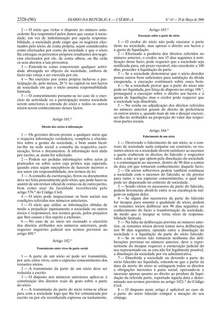 2328-(96) DIÁRIO DA REPÚBLICA — I SÉRIE-A N.o
63 — 29 de Março de 2006
2 — O sócio que violar o disposto no número ante-
cedente fica responsável pelos danos que causar à socie-
dade; em vez de indemnização por aquela responsa-
bilidade, a sociedade pode exigir que os negócios efec-
tuados pelo sócio, de conta própria, sejam considerados
como efectuados por conta da sociedade e que o sócio
lhe entregue os proventos próprios resultantes dos negó-
cios efectuados por ele, de conta alheia, ou lhe ceda
os seus direitos a tais proventos.
3 — Entende-se como concorrente qualquer activi-
dade abrangida no objecto da sociedade, embora de
facto não esteja a ser exercida por ela.
4 — No exercício por conta própria inclui-se a par-
ticipação de, pelo menos, 20 % no capital ou nos lucros
de sociedade em que o sócio assuma responsabilidade
limitada.
5 — O consentimento presume-se no caso de o exer-
cício da actividade ou a participação noutra sociedade
serem anteriores à entrada do sócio e todos os outros
sócios terem conhecimento desses factos.
Artigo 181.o
Direito dos sócios à informação
1 — Os gerentes devem prestar a qualquer sócio que
o requeira informação verdadeira, completa e elucida-
tiva sobre a gestão da sociedade, e bem assim facul-
tar-lhe na sede social a consulta da respectiva escri-
turação, livros e documentos. A informação será dada
por escrito, se assim for solicitado.
2 — Podem ser pedidas informações sobre actos já
praticados ou sobre actos cuja prática seja esperada,
quando estes sejam susceptíveis de fazerem incorrer o
seu autor em responsabilidade, nos termos da lei.
3 — A consulta da escrituração, livros ou documentos
deve ser feita pessoalmente pelo sócio, que pode fazer-se
assistir de um revisor oficial de contas ou de outro perito,
bem como usar da faculdade reconhecida pelo
artigo 576.o
do Código Civil.
4 — O sócio pode inspeccionar os bens sociais nas
condições referidas nos números anteriores.
5 — O sócio que utilize as informações obtidas de
modo a prejudicar injustamente a sociedade ou outros
sócios é responsável, nos termos gerais, pelos prejuízos
que lhes causar e fica sujeito a exclusão.
6 — No caso de ao sócio ser recusado o exercício
dos direitos atribuídos nos números anteriores, pode
requerer inquérito judicial nos termos previstos no
artigo 450.o
Artigo 182.o
Transmissão entre vivos de parte social
1 — A parte de um sócio só pode ser transmitida,
por acto entre vivos, com o expresso consentimento dos
restantes sócios.
2 — A transmissão da parte de um sócio deve ser
reduzida a escrito.
3 — O disposto nos números anteriores aplica-se à
constituição dos direitos reais de gozo sobre a parte
do sócio.
4 — A transmissão da parte do sócio torna-se eficaz
para com a sociedade logo que lhe for comunicada por
escrito ou por ela reconhecida expressa ou tacitamente.
Artigo 183.o
Execução sobre a parte do sócio
1 — O credor do sócio não pode executar a parte
deste na sociedade, mas apenas o direito aos lucros e
à quota de liquidação.
2 — Efectuada a penhora dos direitos referidos no
número anterior, o credor, nos 15 dias seguintes à noti-
ficação desse facto, pode requerer que a sociedade seja
notificada para, em prazo razoável, não excedente a 180
dias, proceder à liquidação da parte.
3 — Se a sociedade demonstrar que o sócio devedor
possui outros bens suficientes para satisfação da dívida
exequenda, a execução continuará sobre esses bens.
4 — Se a sociedade provar que a parte do sócio não
pode ser liquidada, por força do disposto no artigo 188.o
,
prosseguirá a execução sobre o direito aos lucros e à
quota de liquidação, mas o credor pode requerer que
a sociedade seja dissolvida.
5 — Na venda ou adjudicação dos direitos referidos
no número anterior gozam do direito de preferência
os outros sócios e, quando mais de um o desejar exercer,
ser-lhe-ão atribuídos na proporção do valor das respec-
tivas partes sociais.
Artigo 184.o
Falecimento de um sócio
1 — Ocorrendo o falecimento de um sócio, se o con-
trato de sociedade nada estipular em contrário, os res-
tantes sócios ou a sociedade devem satisfazer ao sucessor
a quem couberem os direitos do falecido o respectivo
valor, a não ser que optem pela dissolução da sociedade
e o comuniquem ao sucessor, dentro de 90 dias a contar
da data em que tomaram conhecimento daquele facto.
2 — Os sócios sobrevivos podem também continuar
a sociedade com o sucessor do falecido, se ele prestar
para tanto o seu expresso consentimento, o qual não
pode ser dispensado no contrato de sociedade.
3 — Sendo vários os sucessores da parte do falecido,
podem livremente dividi-la entre si ou encabeçá-la nal-
gum ou nalguns deles.
4 — Se algum dos sucessores da parte do falecido
for incapaz para assumir a qualidade de sócio, podem
os restantes sócios deliberar nos 90 dias seguintes ao
conhecimento do facto a transformação da sociedade,
de modo que o incapaz se torne sócio de responsa-
bilidade limitada.
5 — Na falta da deliberação prevista no número ante-
rior, os restantes sócios devem tomar nova deliberação
nos 90 dias seguintes, optando entre a dissolução da
sociedade e a liquidação da parte do sócio falecido.
6 — Se os sócios não tomarem nenhuma das deli-
berações previstas no número anterior, deve o repre-
sentante do incapaz requerer a exoneração judicial do
seu representado ou, se esta não for legalmente possível,
a dissolução da sociedade por via administrativa.
7 — Dissolvida a sociedade ou devendo a parte do
sócio falecido ser liquidada, entende-se que a partir da
data da morte do sócio se extinguem todos os direitos
e obrigações inerentes à parte social, operando-se a
sucessão apenas quanto ao direito ao produto de liqui-
dação da referida parte, reportado àquela data e deter-
minado nos termos previstos no artigo 1021.o
do Código
Civil.
8 — O disposto neste artigo é aplicável ao caso de
a parte do sócio falecido compor a meação do seu
cônjuge.
 