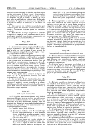 2328-(100) DIÁRIO DA REPÚBLICA — I SÉRIE-A N.o
63 — 29 de Março de 2006
aumento de capital só pode ser diferido para datas certas
ou ficar dependente de factos certos e determinados;
em qualquer caso, a prestação pode ser exigida a partir
do momento em que se cumpra o período de cinco
anos sobre a celebração do contrato ou a deliberação
de aumento de capital ou se encerre prazo equivalente
a metade da duração da sociedade, se este limite for
inferior.
2 — Salvo acordo em contrário, as prestações por
conta das quotas dos diferentes sócios devem ser simul-
tâneas e representar fracções iguais do respectivo
montante.
3 — Não obstante a fixação de prazos no contrato
de sociedade, o sócio só entra em mora depois de inter-
pelado pela sociedade para efectuar o pagamento, em
prazo que pode variar entre 30 e 60 dias.
Artigo 204.o
Aviso ao sócio remisso e exclusão deste
1 — Se o sócio não efectuar, no prazo fixado na inter-
pelação, a prestação a que está obrigado, deve a socie-
dade avisá-lo por carta registada de que, a partir do
30.o
dia seguinte à recepção da carta, fica sujeito a exclu-
são e a perda total ou parcial da quota.
2 — Não sendo o pagamento efectuado no prazo refe-
rido no número anterior e deliberando a sociedade
excluir o sócio, deve comunicar-lhe, por carta registada,
a sua exclusão, com a consequente perda a favor da
sociedade da respectiva quota e pagamentos já reali-
zados, salvo se os sócios, por sua iniciativa ou a pedido
do sócio remisso, deliberarem limitar a perda à parte
da quota correspondente à prestação não efectuada;
neste caso, deverão ser indicados na declaração dirigida
ao sócio os valores nominais da parte perdida por este
e da parte por ele conservada.
3 — A estas partes não é aplicável o disposto no
artigo 219.o
, n.o
3, não podendo, contudo, cada uma
delas ser inferior a E 50.
4 — Se, nos termos do n.o
2 deste artigo, tiver sido
declarada perdida pelo sócio remisso apenas uma parte
da quota, é aplicável à venda dessa parte, à respon-
sabilidade do sócio e à dos anteriores titulares da mesma
quota, bem como ao destino das quantias obtidas, o
disposto nos artigos seguintes.
Artigo 205.o
Venda da quota do sócio excluído
1 — A sociedade pode fazer vender em hasta pública
a quota perdida a seu favor, se os sócios não deliberarem
que ela seja vendida a terceiros por modo diverso, mas,
neste caso, se o preço ajustado for inferior à soma do
montante em dívida com a prestação já efectuada por
conta da quota, a venda só pode realizar-se com o con-
sentimento do sócio excluído.
2 — Os sócios podem ainda deliberar:
a) Que a quota perdida a favor da sociedade seja
dividida proporcionalmente às dos restantes
sócios, vendendo-se a cada um deles a parte
que assim lhe competir; é aplicável neste caso
o n.o
3 do artigo 204.o
;
b) Que a mesma quota seja vendida indivisa, ou
após divisão não proporcional às restantes quo-
tas, a todos, a alguns ou a um dos sócios; esta
deliberação deverá obedecer ao disposto no
artigo 265.o
, n.o
1, e aos demais requisitos que
o contrato de sociedade porventura fixar. Qual-
quer sócio pode, todavia, exigir que lhe seja atri-
buída uma parte proporcional à sua quota.
3 — Nos casos previstos no número anterior, a socie-
dade deve comunicar por carta registada ao sócio
excluído o preço por que os outros sócios pretendem
adquirir a quota. Se o preço total oferecido for inferior
à soma do montante em dívida com o já prestado, pode
o sócio excluído declarar à sociedade no prazo de 30 dias
que se opõe à execução da deliberação, desde que aquele
preço não alcance o valor real da quota, calculado nos
termos do artigo 1021.o
do Código Civil, com referência
ao momento em que a deliberação foi tomada.
4 — Na hipótese prevista na segunda parte do número
anterior, a deliberação não pode ser executada antes
de decorrido o prazo fixado para a oposição do sócio
excluído e, se esta for deduzida, antes de transitada em
julgado a decisão que, a requerimento de qualquer sócio,
declare tal oposição ineficaz.
Artigo 206.o
Responsabilidade do sócio e dos anteriores titulares da quota
1 — O sócio excluído e os anteriores titulares da quota
são solidariamente responsáveis, perante a sociedade,
pela diferença entre o produto da venda e a parte da
entrada em dívida. Contra o crédito da sociedade não
é permitida compensação.
2 — O titular anterior que pagar à sociedade ou a
um sócio sub-rogado nos termos do artigo seguinte tem
o direito de haver do sócio excluído e de qualquer dos
antecessores deste o reembolso da importância paga,
depois de deduzida a parte que lhe competir. A obri-
gação de que trata este número é conjunta.
Artigo 207.o
Responsabilidade dos outros sócios
1 — Excluído um sócio, ou declarada perdida a favor
da sociedade parte da sua quota, são os outros sócios
obrigados solidariamente a pagar a parte da entrada
que estiver em dívida, quer a quota tenha sido ou não
já vendida nos termos dos artigos anteriores; nas rela-
ções internas esses sócios respondem proporcional-
mente às suas quotas.
2 — No caso de aumento do capital, os antigos sócios
são obrigados, nos termos do número anterior, a pagar
as prestações em dívida respeitantes às novas quotas
e os novos sócios a pagar as prestações em dívida rela-
tivas às quotas antigas, mas o antigo sócio que tiver
liberado a sua quota pode desobrigar-se, pondo-a à dis-
posição da sociedade, nos 30 dias seguintes à interpe-
lação para o pagamento. Este direito não pode ser
excluído nem limitado no contrato de sociedade.
3 — O sócio que tiver efectuado algum pagamento
nos termos deste artigo pode sub-rogar-se no direito
que assiste à sociedade contra o excluído e seus ante-
cessores, segundo o disposto no artigo 206.o
, a fim de
obter o reembolso da quantia paga.
4 — Se a sociedade não fizer qualquer das declarações
a que alude o n.o
2 do artigo 204.o
e, por via de execução
contra o sócio remisso, não for possível obter o montante
em dívida, vale, quanto aos sócios, o disposto na parte
aplicável do n.o
1 do presente artigo.
 
