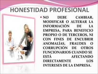 HONESTIDAD PROFESIONAL NO DEBE CAMBIAR, MODIFICAR O ALTERAR LA INFORMACIÓN DE LA EMPRESA, PARA BENEFICIO PROPIO O DE TERCEROS, NI CON FINES DE ENCUBRIR ANOMALÍAS, FRAUDES O CORRUPCIÓN DE OTROS FUNCIONARIOS CUANDO SE  ESTÁ AFECTANDO DIRECTAMENTE LOS INTERESES DE LA EMPRESA. 