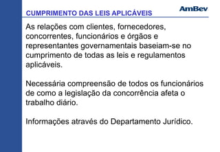 CUMPRIMENTO DAS LEIS APLICÁVEIS
As relações com clientes, fornecedores,
concorrentes, funcionários e órgãos e
representantes governamentais baseiam-se no
cumprimento de todas as leis e regulamentos
aplicáveis.
Necessária compreensão de todos os funcionários
de como a legislação da concorrência afeta o
trabalho diário.
Informações através do Departamento Jurídico.
 