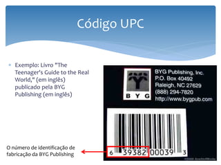 Código UPC

∗ Exemplo: Livro "The
  Teenager's Guide to the Real
  World," (em inglês)
  publicado pela BYG
  Publishing (em inglês)




O número de identificação de
fabricação da BYG Publishing
 