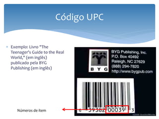 Código UPC

∗ Exemplo: Livro "The
  Teenager's Guide to the Real
  World," (em inglês)
  publicado pela BYG
  Publishing (em inglês)




     Números de ítem
 