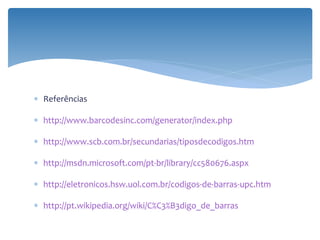 ∗ Referências

∗ http://www.barcodesinc.com/generator/index.php

∗ http://www.scb.com.br/secundarias/tiposdecodigos.htm

∗ http://msdn.microsoft.com/pt-br/library/cc580676.aspx

∗ http://eletronicos.hsw.uol.com.br/codigos-de-barras-upc.htm

∗ http://pt.wikipedia.org/wiki/C%C3%B3digo_de_barras
 