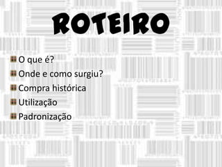 ROTEIRO
O que é?
Onde e como surgiu?
Compra histórica
Utilização
Padronização
 