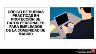 Grupo de Trabajo para la
Protección de Datos Personales
Comunidad de Madrid
CÓDIGO DE BUENAS
PRÁCTICAS EN
PROTECCIÓN DE
DATOS PERSONALES
PARA EMPLEADOS
DE LA COMUNIDAD DE
MADRID
 