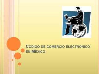CÓDIGO DE COMERCIO ELECTRÓNICO
EN MÉXICO
 