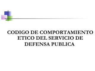 CODIGO DE COMPORTAMIENTO
ETICO DEL SERVICIO DE
DEFENSA PUBLICA
 