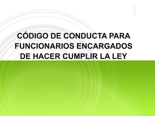 CÓDIGO DE CONDUCTA PARA 
FUNCIONARIOS ENCARGADOS 
DE HACER CUMPLIR LA LEY 
 