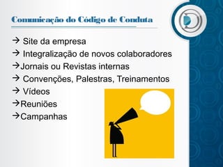 Comunicação do Código de Conduta
 Site da empresa
 Integralização de novos colaboradores
Jornais ou Revistas internas
 Convenções, Palestras, Treinamentos
 Vídeos
Reuniões
Campanhas

 