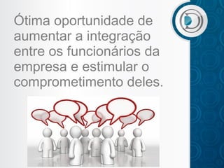 Ótima oportunidade de
aumentar a integração
entre os funcionários da
empresa e estimular o
comprometimento deles.

 