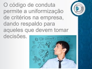 O código de conduta
permite a uniformização
de critérios na empresa,
dando respaldo para
aqueles que devem tomar
decisões.

 