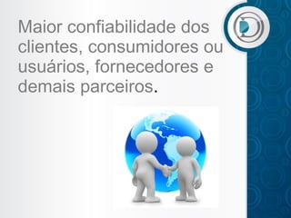 Maior confiabilidade dos
clientes, consumidores ou
usuários, fornecedores e
demais parceiros.

 