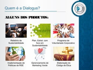 Quem é a Dialogus?
ALGUNS DOS PRODUTOS:

Relatório de
Sustentabilidade

Plan. Estrat. com
foco em
Sustentabilidade

Programa de
Voluntariado Corporativo

Implementação de
Políticas de RSE

Gerenciamento de
Marketing Verde

Elaboração do
Código de Ética

 