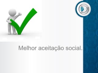Melhor aceitação social.

 