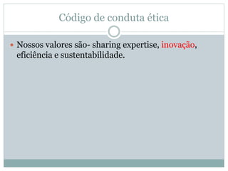 Código de conduta ética
 Nossos valores são- sharing expertise, inovação,
eficiência e sustentabilidade.
 
