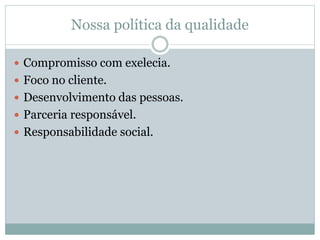 Nossa política da qualidade
 Compromisso com exelecia.
 Foco no cliente.
 Desenvolvimento das pessoas.
 Parceria responsável.
 Responsabilidade social.
 