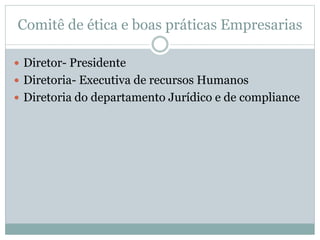Comitê de ética e boas práticas Empresarias
 Diretor- Presidente
 Diretoria- Executiva de recursos Humanos
 Diretoria do departamento Jurídico e de compliance
 