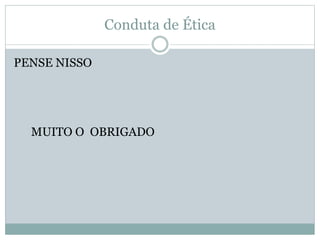 Conduta de Ética
PENSE NISSO
MUITO O OBRIGADO
 