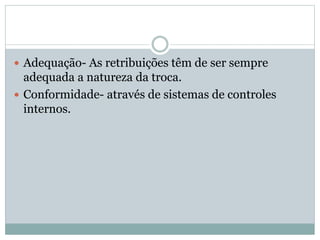  Adequação- As retribuições têm de ser sempre
adequada a natureza da troca.
 Conformidade- através de sistemas de controles
internos.
 