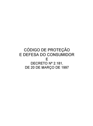 CÓDIGO DE PROTEÇÃO
E DEFESA DO CONSUMIDOR
E
DECRETO Nº 2.181,
DE 20 DE MARÇO DE 1997
 