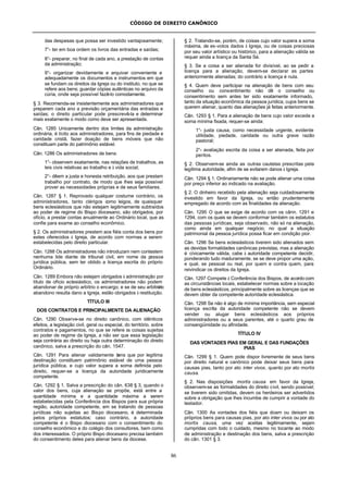 CÓDIGO DE DIREITO CANÔNICO
86
das despesas que possa ser investido vantajosamente;
7°- ter em boa ordem os livros das entradas e saídas;
8°- preparar, no final de cada ano, a prestação de contas
da administração;
9°- organizar devidamente e arquivar conveniente e
adequadamente os documentos e instrumentos em que
se fundam os direitos da Igreja ou do instituto, no que se
refere aos bens; guardar cópias autênticas no arquivo da
cúria, onde seja possível fazê-lo comodamente.
§ 3. Recomenda-se insistentemente aos administradores que
preparem cada ano a previsão orçamentária das entradas e
saídas; o direito particular pode prescrevê-la e determinar
mais exatamente o modo como deve ser apresentada.
Cân. 1285 Unicamente dentro dos limites da administração
ordinária, é lícito aos administradores, para fins de piedade e
caridade cristã, fazer doação de bens móveis que não
constituam parte do patrimônio estável.
Cân. 1286 Os administradores de bens:
1°- observem exatamente, nas relações de trabalhos, as
leis civis relativas ao trabalho e à vida social;
2°- dêem a justa e honesta retribuição, aos que prestam
trabalho por contrato, de modo que lhes seja possível
prover as necessidades próprias e de seus familiares.
Cân. 1287 § 1. Reprovado qualquer costume contrário, os
administradores, tanto clérigos como leigos, de quaisquer
bens eclesiásticos que não estejam legitimamente subtraídos
ao poder de regime do Bispo diocesano, são obrigados, por
ofício, a prestar contas anualmente ao Ordinário local, que as
confie para exame ao conselho econômico.
§ 2. Os administradores prestem aos fiéis conta dos bens por
estes oferecidos à Igreja, de acordo com normas a serem
estabelecidas pelo direito particular.
Cân. 1288 Os administradores não introduzam nem contestem
nenhuma lide diante de tribunal civil, em nome da pessoa
jurídica pública, sem ter obtido a licença escrita do próprio
Ordinário.
Cân. 1289 Embora não estejam obrigados à administração por
título de ofício eclesiástico, os administradores não podem
abandonar de próprio arbítrio o encargo; e se de seu arbitrário
abandono resulta dano a Igreja, estão obrigados à restituição.
TÍTULO III
DOS CONTRATOS E PRINCIPALMENTE DA ALIENAÇÃO
Cân. 1290 Observe-se no direito canônico, com idênticos
efeitos, a legislação civil, geral ou especial, do território, sobre
contratos e pagamentos, no que se refere às coisas sujeitas
ao poder de regime da Igreja, a não ser que essa legislação
seja contrária ao direito ou haja outra determinação do direito
canônico, salva a prescrição do cân. 1547.
Cân. 1291 Para alienar validamente bens que por legítima
destinação constituem patrimônio estável de uma pessoa
jurídica pública, e cujo valor supera a soma definida pelo
direito, requer-se a licença da autoridade juridicamente
competente.
Cân. 1292 § 1. Salva a prescrição do cân. 638 § 3, quando o
valor dos bens, cuja alienação se propõe, está entre a
quantidade mínima e a quantidade máxima a serem
estabelecidas pela Conferência dos Bispos para sua própria
região, autoridade competente, em se tratando de pessoas
jurídicas não sujeitas ao Bispo diocesano, é determinada
pelos próprios estatutos; caso contrário, a autoridade
competente é o Bispo diocesano com o consentimento do
conselho econômico e do colégio dos consultores, bem como
dos interessados. O próprio Bispo diocesano precisa também
do consentimento deles para alienar bens da diocese.
§ 2. Tratando-se, porém, de coisas cujo valor supera a soma
máxima, de ex-votos dados à Igreja, ou de coisas preciosas
por seu valor artístico ou histórico, para a alienação válida se
requer ainda a licença da Santa Sé.
§ 3. Se a coisa a ser alienada for divisível, ao se pedir a
licença para a alienação, devem-se declarar as partes
anteriormente alienadas; do contrário a licença é nula.
§ 4. Quem deve participar na alienação de bens com seu
conselho ou consentimento não dê o conselho ou
consentimento sem antes ter sido exatamente informado,
tanto da situação econômica da pessoa jurídica, cujos bens se
querem alienar, quanto das alienações já feitas anteriormente.
Cân. 1293 § 1. Para a alienação de bens cujo valor excede a
soma mínima fixada, requer-se ainda:
1°- justa causa, como necessidade urgente, evidente
utilidade, piedade, caridade ou outra grave razão
pastoral;
2°- avaliação escrita da coisa a ser alienada, feita por
peritos.
§ 2. Observem-se ainda as outras cautelas prescritas pela
legítima autoridade, afim de se evitarem danos à Igreja.
Cân. 1294 § 1. Ordinariamente não se pode alienar uma coisa
por preço inferior ao indicado na avaliação.
§ 2. O dinheiro recebido pela alienação seja cuidadosamente
investido em favor da Igreja, ou então prudentemente
empregado de acordo com as finalidades da alienação.
Cân. 1295 O que se exige de acordo com os cânn. 1291 e
1294, com os quais se devem conformar também os estatutos
das pessoas jurídicas, seja observado, não só na alienação,
como ainda em qualquer negócio, no qual a situação
patrimonial da pessoa jurídica possa ficar em condição pior.
Cân. 1296 Se bens eclesiásticos tiverem sido alienados sem
as devidas formalidades canônicas previstas, mas a alienação
é cívicamente válida, cabe à autoridade competente decidir,
ponderando tudo maduramente, se se deve propor uma ação,
e qual, se pessoal ou real, por quem e contra quem, para
reivindicar os direitos da Igreja.
Cân. 1297 Compete à Conferência dos Bispos, de acordo com
as circunstâncias locais, estabelecer normas sobre a locação
de bens eclesiásticos, principalmente sobre as licenças que se
devem obter da competente autoridade eclesiástica.
Cân. 1298 Se não é algo de mínima importância, sem especial
licença escrita da autoridade competente não se devem
vender ou alugar bens eclesiásticos aos próprios
administradores ou a seus parentes, até o quarto grau de
consangüinidade ou afinidade.
TÍTULO IV
DAS VONTADES PIAS EM GERAL E DAS FUNDAÇÕES
PIAS
Cân. 1299 § 1. Quem pode dispor livremente de seus bens
por direito natural e canônico pode deixar seus bens para
causas pias, tanto por ato inter vivos, quanto por ato mortis
causa.
§ 2. Nas disposições mortis causa em favor da Igreja,
observem-se as formalidades do direito civil, sendo possível;
se tiverem sido omitidas, devem os herdeiros ser advertidos
sobre a obrigação que lhes incumbe de cumprir a vontade do
testador.
Cân. 1300 As vontades dos fiéis que doam ou deixam os
próprios bens para causas pias, por ato inter vivos ou por ato
mortis causa, uma vez aceitas legitimamente, sejam
cumpridas com todo o cuidado, mesmo no tocante ao modo
de administração e destinação dos bens, salva a prescrição
do cân. 1301 § 3.
 