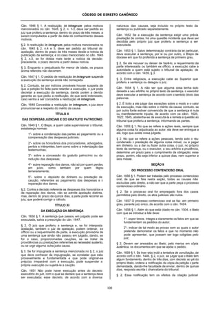 CÓDIGO DE DIREITO CANÔNICO
108
Cân. 1646 § 1. A restituição in integrum pelos motivos
mencionados no cân. 1645, § 2, n. 1-3, deve ser pedida ao
juiz que proferiu a sentença, dentro do prazo de três meses, a
serem computados a partir da data do conhecimento desses
motivos.
§ 2. A restituição in integrum, pelos motivos mencionados no
cân. 1645 § 2, n.4 e 5, deve ser pedida ao tribunal de
apelação, dentro do prazo de três meses desde a notícia da
publicação da sentença; e no caso mencionado no cân. 1645
§ 2, n.5, se for obtida mais tarde a notícia da decisão
precedente, o prazo decorre a partir dessa notícia.
§ 3. Enquanto o prejudicado for menor de idade, os prazos
acima referidos não decorrem.
Cân. 1647 § 1. O pedido de restituição in integrum suspende
a execução da sentença ainda não começada.
§ 2. Contudo, se por indícios prováveis houver suspeita de
que a petição foi feita para retardar a execução, o juiz pode
decretar a execução da sentença, dando porém a devida
garantia ao que pediu a restituição, de que será indenizado,
caso venha a ser concedida a restituição in integrum.
Cân. 1648 Concedida a restituição in integrum, o juiz deve
pronunciar-se a respeito do mérito da causa.
TÍTULO X
DAS DESPESAS JUDICIAIS E DO GRATUITO PATROCÍNIO
Cân. 1649 § 1. O Bispo, a quem cabe supervisionar o tribunal,
estabeleça normas:
1°- sobre a condenação das partes ao pagamento ou a
compensação das despesas judiciais;
2°- sobre os honorários dos procuradores, advogados,
peritos e intérpretes, bem como sobre a indenização das
testemunhas;
3°- sobre a concessão do gratuito patrocínio ou da
redução das despesas;
4°- sobre reparação dos danos, não só por quem perdeu
em juízo, como também por quem litigou
temerariamente;
5°- sobre o depósito de dinheiro ou prestação de
caução, referentes ao pagamento das despesas e à
reparação dos danos.
§ 2. Contra a decisão referente as despesas dos honorários e
da reparação dos danos, não se admite apelação distinta,
mas, dentro do prazo de quinze dias, a parte pode recorrer ao
juiz, que poderá corrigir o cálculo.
TÍTULO XI
DA EXECUÇÃO DA SENTENÇA
Cân. 1650 § 1. A sentença que passou em julgado pode ser
executada, salva a prescrição do cân. 1647.
§ 2. O juiz que proferiu a sentença e, se foi interposta
apelação, também o juiz de apelação, podem ordenar, ex
officio ou a requerimento da parte, a execução provisória de
uma sentença que ainda não passou em julgado, dando, se
for o caso, proporcionadas cauções, se se tratar de
providências ou prestações referentes ao necessário sustento,
ou se urgir alguma outra justa causa.
§ 3. Se for impugnada a sentença mencionada no § 2, o juiz
que deve conhecer da impugnação, se constatar que esta
provavelmente e fundamentada e que pode originar-se
prejuízo irreparável com a execução, pode suspender a
própria execução ou sujeitá-la a caução.
Cân. 1651 Não pode haver execução antes do decreto
executório do juiz, com o qual se declare que a sentença deve
ser executada; esse decreto, de acordo com a diversa
natureza das causas, seja incluído no próprio texto da
sentença ou publicado separadamente.
Cân. 1652 Se a execução da sentença exigir uma prévia
prestação de contas, há uma questão incidente que deve ser
decidida pelo próprio juiz que proferiu a sentença a ser
executada.
Cân. 1653 § 1. Salvo determinação contrária da lei particular,
deve executar a sentença, por si ou por outro, o Bispo da
diocese em que foi proferida a sentença de primeiro grau.
§ 2. Se ele recusar ou deixar de fazê-lo, a requerimento da
parte interessada ou também ex officio, a execução cabe a
autoridade a quem está sujeito o tribunal de apelação, de
acordo com o cân. 1439, § 3.
§ 3. Entre religiosos, a execução cabe ao Superior que
proferiu a sentença ou delegou o juiz.
Cân. 1654 § 1. A não ser que alguma coisa tenha sido
deixada a seu arbítrio no próprio texto da sentença, o executor
deve executar a sentença de acordo com o sentido óbvio das
palavras.
§ 2. É lícito a ele julgar das exceções sobre o modo e o valor
da execução, mas não sobre o mérito da causa; contudo, se
por outra fonte estiver convencido de que a sentença é nula
ou manifestamente injusta, de acordo com os cânn. 1620,
1622, 1645, abstenha-se de executá-la e remeta a questão ao
tribunal que proferiu a sentença, informando as partes.
Cân. 1655 § 1. No que se refere a ações reais, sempre que
alguma coisa foi adjudicada ao autor, ela deve ser entregue a
ele, logo que existe coisa julgada.
§ 2. No que se refere a ações pessoais, tendo sido o réu
condenado à prestação de alguma coisa móvel, ou a pagar
em dinheiro, ou a dar ou fazer outra coisa, o juiz, no próprio
texto da sentença, ou o executor, a seu arbítrio e prudência,
determine um prazo para o cumprimento da obrigação; esse
prazo, porém, não seja inferior a quinze dias, nem superior a
seis meses.
SEÇÃO II
DO PROCESSO CONTENCIOSO ORAL
Cân. 1656 § 1. Podem ser tratadas pelo processo contencioso
oral, de que se fala nesta seção, todas as causas não
excluídas pelo direito, a não ser que a parte peça o processo
contencioso ordinário.
§ 2. Se o processo oral for empregado fora dos casos
permitidos pelo direito, os atos judiciais são nulos.
Cân. 1657 O processo contencioso oral se faz, em primeiro
grau, perante juiz único, de acordo com o cân. 1424.
Cân. 1658 § 1. Além do que está citado no cân. 1504, o libelo
com que se introduz a lide deve:
1°- expor breve, íntegra e claramente os fatos em que se
fundamentam os pedidos do autor;
2°- indicar de tal modo as provas com as quais o autor
pretende demonstrar os fatos e que no momento não
pode apresentar, que possam ser logo coligidas pelo
juiz;
§ 2. Devem ser anexados ao libelo, pelo menos em cópia
autêntica, os documentos em que se apóia o pedido.
Cân. 1659 § 1. Se tiver sido inútil a tentativa de conciliação, de
acordo com o cân. 1446, § 2, o juiz, se julgar que o libelo tem
algum fundamento, dentro de três dias, com decreto ao pé do
próprio libelo, ordene a notificação da cópia da petição à parte
demandada, dando-lhe faculdade de enviar, dentro de quinze
dias, resposta escrita à chancelaria do tribunal.
§ 2. Essa notificação tem os efeitos da citação judicial
 