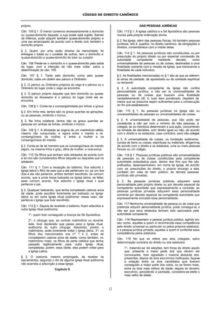 CÓDIGO DE DIREITO CANÔNICO
12
próprio.
Cân. 105 § 1. O menor conserva necessariamente o domicílio
ou quase-domicílio daquele, a cujo poder está sujeito. Saindo
da infância, pode adquirir também quase-domicílio próprio; e
uma vez emancipado de acordo com o direito civil, também o
domicílio próprio.
§ 2. Quem, por uma razão diversa da menoridade, foi
entregue à tutela ou à curatela de outros, tem o domicílio e
quase-domicílio e quase-domicílio do tutor ou curador.
Cân. 106 Perde-se o domicílio e o quase-domicílio pela saída
do lugar, com a intenção de não mais voltar, salva a
determinação do cân. 105.
Cân. 107 § 1. Tanto pelo domicílio, como pelo quase-
domicílio, cada um obtém seu pároco e Ordinário.
§ 2. O pároco ou Ordinário próprios do vago é o pároco ou o
Ordinário do lugar onde o vago se encontra.
§ 3. O pároco próprio daquele que tem domicílio ou quase-
domicílio só diocesano é o pároco do lugar onde ele se
encontra.
Cân. 108 § 1. Conta-se a consangüinidade por linhas e graus.
§ 2. Em linha reta, tantos são os graus quantas as gerações,
ou as pessoas, omitindo o tronco.
§ 3. Na linha colateral, tantos são os graus quantas as
pessoas em ambas as linhas, omitindo o tronco.
Cân. 109 § 1. A afinidade se origina de um matrimônio válido,
mesmo não consumado, e vigora entre o marido e os
consangüíneos da mulher, e entre a mulher e os
consangüíneos do marido.
§ 2. Conta-se de tal maneira que os consangüíneos do marido
sejam, na mesma linha e grau, afins da mulher, e vice-versa.
Cân. 110 Os filhos que tenham sido adotados de acordo com
a lei civil são considerados filhos daquele ou daqueles que os
adotaram.
Cân. 111 § 1. Com a recepção do batismo, fica adscrito à
Igreja latina o filho de pais que a ela pertencem ou, se um dos
dois a ela não pertence, ambos tenham escolhido, de comum
acordo, que a prole fosse batizada na Igreja latina; se faltar
esse comum acordo, fica adscrito à Igreja ritual à qual
pertence o pai.
§ 2. Qualquer batizando, que tenha completado catorze anos
de idade, pode escolher livremente ser batizado na Igreja
latina ou em outra Igreja ritual autônoma; nesse caso, ele
pertence à Igreja que tiver escolhido.
Cân. 112 § 1. Depois de recebido o batismo, ficam adscritos a
outra Igreja ritual autônoma:
1°- quem tiver conseguido a licença da Sé Apostólica;
2°- o cônjuge que, ao contrair matrimônio ou durante
este, tiver declarado que passa para a Igreja ritual
autônoma do outro cônjuge; dissolvido, porém, o
matrimônio, pode livremente voltar à Igreja latina. 3°- os
filhos dos mencionados nos nº 1 e 2, antes de
completarem catorze anos de idade, como também, no
matrimônio misto, os filhos da parte católica que tenha
passado legitimamente para outra Igreja ritual;
completada, porém, essa idade, eles podem voltar para
a Igreja Latina.
§ 2. O costume, mesmo prolongado, de receber os
sacramentos, segundo o rito de alguma igreja ritual autônoma
não acarreta a adscrição a essa Igreja.
Capítulo II
DAS PESSOAS JURÍDICAS
Cân. 113 § 1. A Igreja católica e a Sé Apostólica são pessoas
morais pela própria ordenação divina.
§ 2. Na Igreja, além das pessoas físicas, há também pessoas
jurídicas, isto é, sujeitos, no direito canônico, de obrigações e
direitos, consentâneos com a índole delas.
Cân. 114 § 1. As pessoas jurídicas são constituídas, ou por
prescrição do próprio direito ou por especial concessão da
autoridade competente mediante decreto, como
universalidades de pessoas ou de coisas, destinadas a uma
finalidade coerente com a missão da Igreja, que transcende a
finalidade de cada indivíduo.
§ 2. As finalidades mencionadas no § 1 são as que se referem
às obras de piedade, de apostolado ou de caridade espiritual
ou temporal.
§ 3. A autoridade competente da Igreja não confira
personalidade jurídica, a não ser às universalidades de
pessoas ou de coisas que buscam uma finalidade
verdadeiramente útil, e, tudo bem ponderado, dispõem de
meios que se presume sejam suficientes para a consecução
do fim pré-estabelecido.
Cân. 115 § 1. As pessoas jurídicas na Igreja são ou
universalidades de pessoas ou universalidades de coisas.
§ 2. A universalidade de pessoas, que não pode ser
constituída a não ser com o mínimo de três pessoas, é
colegial, se os membros determinam a sua ação, concorrendo
na tomada de decisões, com direito igual ou não, de acordo
com o direito e os estatutos; caso contrário, será não-colegial.
§ 3. A universalidade de coisas, ou fundação autônoma,
consta de bens ou coisas, espirituais ou materiais; dirigem-na,
de acordo com o direito e os estatutos, uma ou mais pessoas
físicas ou um colégio.
Cân. 116 § 1. Pessoas jurídicas públicas são universalidades
de pessoas ou de coisas constituídas pela competente
autoridade eclesiástica para, dentro dos fins que lhe são
prefixados, desempenharem, em nome da Igreja, de acordo
com as prescrições do direito, o próprio encargo a elas
confiado em vista do bem público; as demais pessoas
jurídicas são privadas.
§ 2. As pessoas jurídicas públicas adquirem essa
personalidade pelo próprio direito ou por decreto especial da
competente autoridade que expressamente a concede; as
pessoas jurídicas privadas adquirem essa personalidade
somente por decreto especial da competente autoridade que
expressamente concede essa personalidade.
Cân. 117 Nenhuma universalidade de pessoa ou de coisa que
pretenda adquirir personalidade jurídica, pode consegui-la, a
não ser que seus estatutos tenham sido aprovados pela
autoridade competente.
Cân. 118 Representam a pessoa jurídica pública, agindo em
seu nome, aqueles a quem é reconhecida essa competência
pelo direito universal ou particular ou pelos próprios estatutos;
e a pessoa jurídica privada, aqueles a quem é conferida essa
competência pelos estatutos.
Cân. 119 No que se refere aos atos colegiais, salvo
determinação contrária do direito ou dos estatutos:
1°- tratando-se de eleições, tem força de direito aquilo
que, presente a maior parte dos que devem ser
convocados, tiver agradado à maioria absoluta dos
presentes; depois de dois escrutínios ineficazes, faça-se
a votação entre os dois candidatos que tiverem
conseguido a maior parte dos votos, ou se forem mais,
entre os dois mais velhos de idade; depois do terceiro
escrutínio, persistindo a paridade, considere-se eleito o
mais velho de idade;
 