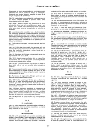 CÓDIGO DE DIREITO CANÔNICO
15
feita por ela, se houve apresentação; por confirmação ou por
admissão feita por ela, se houve eleição ou postulação;
finalmente, por simples eleição e aceitação do eleito, se a
eleição não precisa de confirmação.
Cân. 148 A autoridade a quem cabe erigir, modificar e suprimir
os ofícios, compete também a provisão deles, salvo
determinação contrária do direito.
Cân. 149 § 1. Para que alguém seja promovido a um ofício
eclesiástico, deve estar em comunhão com a Igreja e ser
idôneo, isto é, dotado das qualidades requeridas para esse
ofício pelo direito universal ou particular ou pela lei de
fundação.
§ 2. A provisão de ofício eclesiástico feita a alguém destituído
das qualidades requeridas, só será inválida se as qualidades
para a validade da provisão forem exigidas expressamente
pelo direito universal ou particular ou pela lei de fundação;
caso contrário, é válida, mas pode ser rescindida mediante
decreto da autoridade competente ou por sentença de um
tribunal administrativo.
§ 3. É nula, pelo próprio direito, a provisão de ofício feita com
simonia.
Cân. 150 O ofício que implica plena cura de almas, para cujo
desempenho se requer o exercício da ordem sacerdotal, não
pode ser conferido validamente a quem ainda não foi
promovido ao sacerdócio.
Cân. 151 A provisão de ofício que implica cura de almas não
seja protelada sem causa grave.
Cân. 152 A ninguém sejam conferidos dois ou mais ofícios
incompatíveis, isto é, que não podem ser desempenhados
simultaneamente pela mesma pessoa.
Cân. 153 § 1. A provisão de ofício não vacante por direito é,
ipso facto, nula e não se convalida pela subseqüente
vacância.
§ 2. Tratando-se porém e ofício que se confere por direito para
tempo determinado, a provisão pode ser feita dentro de seis
meses antes do término desse tempo; tem efeito a partir do
dia da vacância do ofício.
§ 3. A promessa de algum ofício, feita por quem quer que
seja, não produz nenhum efeito jurídico.
Cân. 154 O ofício vacante por direito, que eventualmente
ainda está na posse ilegítima de algém, pode ser conferido,
contanto que tenha sido devidamente declarado que essa
posse não é legítima, e se faça menção dessa declaração no
documento de provisão.
Cân. 155 Quem, suprindo a negligência ou impedimento de
outros, confere um ofício, não adquire com isso nenhum poder
sobre a pessoa à qual foi conferido; pelo contrário, a condição
jurídica dessa pessoa se constitui como se a provisão tivesse
sido feita de acordo com a norma ordinária do direito.
Cân. 156 A provisão de qualquer ofício seja consignada por
escrito.
Art. 1
Da Livre Colação
Cân. 157 Salvo determinação contrária do direito, compete ao
Bispo diocesano prover os ofícios eclesiásticos na própria
igreja particular por livre colação.
Art. 2
Da Apresentação
Cân. 158 § 1. A apresentação para um ofício eclesiástico, por
aquele a quem compete o direito de apresentar, deve ser feita
à autoridade a quem cabe dar a instituição para o ofício em
questão, dentro de três meses após recebida a notícia da
vacância do ofício, salvo determinação legítima em contrário.
§ 2. Se o direito de apresentação for da competência de
algum colégio ou grupo de pessoas, aquele que deve ser
apresentado seja designado observado-se as prescrições dos
cânn. 165-179.
Cân. 159 Ninguém seja apresentado contra sua vontade; por
isso, quem for proposto para ser apresentado e, solicitado a
manifestar sua opinião, não se recusar dentro de oito dias
úteis, pode ser apresentado.
Cân. 160 § 1. Quem tem direito de apresentação, pode
apresentar um ou mais, e isso simultânea ou sucessivamente.
§ 2. Ninguém pode apresentar a si mesmo; no entanto, um
colégio ou grupo de pessoas pode apresentar um de seus
membros.
Cân. 161 § 1. Salvo determinação contrária do direito, quem
tiver apresentado alguém reconhecido como não idôneo, pode
só mais uma vez apresentar outro candidato dentro de um
mês.
§ 2. Se o apresentado tiver renunciado ou morrido antes da
instituição, quem tem direito de apresentação pode, dentro de
um mês após recebida a notícia da renúncia ou da morte,
exercer novamente seu direito.
Cân. 162 Quem não tiver feito a apresentação dentro do
tempo útil, de acordo com o can. 158, § 1 e cân. 161, e
também quem apresentar duas vezes alguém reconhecido
como não idôneo, perde para esse caso o direito de
apresentação; cabe à autoridade, a quem compete dar à
instituição, prover livremente ao ofício vacante, com o
consentimento, porém, do Ordinário próprio daquele que
recebe a provisão.
Cân. 163 A autoridade, à qual compete, de acordo com o
direito, instituir o apresentado, institua quem tiver sido
apresentado e que ela julgar idôneo e que aceitar; e se vários
legitimamente apresentados tiverem sido julgados idôneos,
deve instituir um deles.
Art. 3
Da Eleição
Cân. 164 Salvo disposição contrária do direito, nas eleições
canônicas observem-se as prescrições dos cânones
seguintes.
Cân. 165 Salvo disposição contrária do direito ou dos
legítimos estatutos do colégio ou grupo, se couber a algum
colégio ou grupo de pessoas o direito de eleger para um
ofício, não se protele a eleição por mais de um trimestre útil
após recebida a notícia da vacância do ofício; passado
inutilmente esse prazo, a autoridade eclesiástica, à qual
compete sucessivamente o direito de confirmar a eleição ou o
direito de prover, dê livremente provisão ao ofício vacante.
Cân. 166 § 1. O Presidente do colégio ou grupo que convoque
todos os que pertencem ao colégio ou grupo; a convocação,
porém, quando deve ser pessoal, vale se for feita no lugar do
domicílio ou quase-domicílio, ou no lugar de residência.
§ 2. Se algum dos que devem ser convocados tiver sido
preterido e por esse motivo tiver estado ausente, a eleição é
válida; mas, a requerimento dele, provada a preterição e
ausência, a eleição, mesmo já confirmada, deve ser anulada
pela autoridade competente, contanto que conste
juridicamente que o recurso foi enviado, ao menos dentro de
três dias após recebida a notícia da eleição.
§ 3. Se tiver sido preterida mais que a terça parte dos
eleitores, a eleição é nula ipso iure, a não ser que todos os
preteridos tenham de fato comparecido.
Cân. 167 § 1. Feita legitimamente a convocação, têm direito
de votar os presentes no dia e no lugar determinados na
 