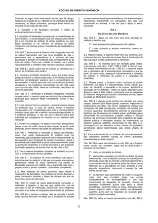 CÓDIGO DE DIREITO CANÔNICO
52
Ordinário do lugar onde deve residir, se se trata de clérigo.
Reserva-se à Santa Sé ou, tratando-se de institutos de direito
diocesano, ao Bispo diocesano, prorrogar esse indulto ou
concedê-lo por mais de três anos.
§ 2. Compete à Sé Apostólica conceder o indulto de
exclaustração para monjas.
§ 3. A pedido do Moderador supremo com o consentimento do
seu conselho, a exclaustração pode ser imposta pela Santa
Sé a um membro de instituto de direito pontifício, ou pelo
Bispo diocesano a um membro de instituto de direito
diocesano, por causas graves, respeitando-se a eqüidade e a
caridade.
Cân. 687 O exclaustrado é liberado das obrigações que não
se podem harmonizar com sua nova condição de vida e
permanece sob a dependência e o cuidado de seus
Superiores e também do Ordinário local, principalmente se se
trata de clérigo. Pode usar o hábito do instituto, se o indulto
não estabelecer o contrário. Mas não tem voz ativa e passiva.
Cân. 688 § 1. Quem quiser sair do instituto ao completar-se o
tempo de profissão pode fazê-lo.
§ 2. Durante a profissão temporária, quem por grave causa
pede para deixar o instituto pode obter, num instituto de direito
pontifício, do Moderador supremo com o consentimento do
seu conselho, o indulto para sair; mas nos institutos de direito
diocesano e nos mosteiros mencionados no cân. 615, para
que o indulto seja válido, deve ser confirmado pelo Bispo da
casa de adscrição.
Cân. 689 § 1. Terminada a profissão temporária, havendo
causas justas, o membro pode ser excluído da subseqüente
profissão pelo Superior Maior competente, ouvido o seu
conselho.
§ 2. Uma doença física ou psíquica, contraída mesmo depois
da profissão que, a juízo de peritos, tornar o membro
mencionado no § 1 incapacitado para viver a vida do instituto,
constitui causa para não o admitir à renovação da profissão ou
à profissão perpétua, a não ser que a doença tenha sido
contraída por negligência do instituto ou por trabalho nele
realizado.
§ 3. Porém se o religioso, na vigência dos votos temporários,
perder o uso da razão, embora seja incapaz de emitir nova
profissão, assim mesmo não pode ser despedido do instituto.
Cân. 690 1. Terminado o noviciado ou depois da profissão,
quem tiver saído legitimamente do instituto pode ser
readmitido pelo Moderador supremo com o consentimento de
seu conselho, sem obrigação de repetir o noviciado; caberá a
esse Moderador determinar a prova prévia conveniente, antes
da profissão temporária, e o tempo dos votos a ser anteposto
à profissão perpétua, de acordo com os cân. 655 e 657.
§ 2. Tem a mesma faculdade o Superior de mosteiro sui iuris,
com o consentimento de seu conselho.
Cân. 691 § 1. O professo de votos perpétuos não peça o
indulto de sair do instituto, a não ser por causas gravíssimas,
ponderadas diante de Deus; apresente seu pedido ao
Moderador supremo do instituto, que o transmita junto com o
próprio voto e o de seu conselho, à autoridade competente.
§ 2. Nos institutos de direito pontifício, esse indulto é
reservado à Sé Apostólica; nos institutos de direito diocesano,
pode concedê-lo também o Bispo da diocese em que se
encontra a casa de adscrição.
Cân. 692 O indulto de saída legitimamente concedido e
notificado a alguém, a não ser que tenha sido por ele
recusado no ato de notificação, implica ipso iure a dispensa
dos votos e de todas as obrigações decorrentes da profissão.
Cân. 693 Se o membro é clérigo, não se concede o indulto
antes que ele encontre um Bispo que o incardine na diocese
ou pelo menos o receba para experiência. Se é recebido para
experiência, transcorrido um qüinqüênio, fica ipso iure
incardinado na diocese, a não ser que o Bispo o tenha
recusado.
Art. 3
Da Demissão dos Membros
Cân. 694 § 1. Deve ser tido como ipso facto demitido do
instituto o membro que:
1° - tiver abandonado publicamente a fé católica;
2° - tiver contraído ou tentado matrimônio, mesmo só
civilmente.
§ 2. Nesses casos, o Superior maior com seu conselho, sem
nenhuma demora, reunidas as provas, faça a declaração do
fato, para que conste juridicamente a demissão.
Cân. 695 § 1. O membro deve ser demitido pelos delitos
mencionados nos cânn. 1397, 1398 e 1395, a não ser que,
nos delitos mencionados no cân. 1395 § 2, o Superior julgue
que a demissão não é absolutamente necessária e que se
pode, de outro modo, assegurar suficientemente a correção
da pessoa, a restituição da justiça e a reparação do
escândalo.
§ 2. Nesses casos, o Superior maior, reunidas as provas
referentes aos fatos e à imputabilidade, revele àquele que
deve ser demitido a acusação e as provas, dando-lhe a
faculdade de se defender. Todos os autos, assinados pelo
Superior maior e pelo notário, juntamente com as respostas
do membro, redigidas por escrito e assinadas por ele, sejam
enviadas ao Moderador supremo.
Cân. 696 § 1. Alguém pode também ser demitido por outras
causas, contanto que sejam graves, externas, imputáveis e
juridicamente provadas, tais como: negligência habitual nas
obrigações da vida consagrada; violações reit eradas dos
vínculos sagrados; desobediência pertinaz às prescrições
legítimas dos Superiores em matéria grave; escândalo grave
proveniente de procedimento culpável; defesa e difusão
pertinaz de doutrinas condenadas pelo magistério da Igreja;
adesão pública a ideologias eivadas de materialismo ou
ateísmo; ausência ilegítima, mencionada no cân. 665, § 2,
prolongada por um semestre; outras causas de gravidade
semelhante, talvez determinadas pelo direito próprio do
instituto.
§ 2. Para a demissão de um professo de votos temporários,
são suficientes também causas de menor gravidade,
estabelecidas no direito próprio.
Cân. 697 Nos casos mencionados no cân. 696, se o Superior
maior, ouvido seu conselho, julgar que se deve iniciar o
processo de demissão:
1° - reúna ou complete as provas;
2° - admoeste o acusado, por escrito ou diante de duas
testemunhas, com a explícita ameaça de subseqüente
demissão, caso não se emende, indicando claramente a
causa da demissão e dando-lhe plena faculdade de se
defender; se a advertência for inútil, proceda a uma
segunda advertência, interpondo o espaço de pelo
menos quinze dias;
3° - se também essa advertência for inútil e o Superior
maior com seu conselho julgar que consta
suficientemente da incorrigibilidade e que são
insuficientes as alegações do acusado, depois de
passados inutilmente quinze dias após a última
advertência, transmita todos os autos, assinados pelo
próprio Superior maior e pelo notário, ao Moderador
supremo, junto com as respostas do acusado pelo
próprio acusado assinadas.
Cân. 698 Em todos os casos mencionados nos cân. 695 e
 