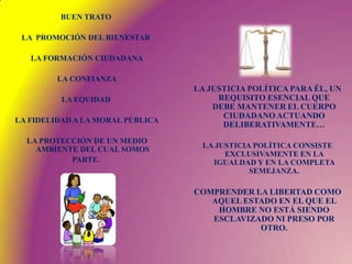 BUEN TRATOLA  PROMOCIÓN DEL BIENESTAR LA FORMACIÓN CIUDADANA LA CONFIANZALA EQUIDAD LA FIDELIDAD A LA MORAL PÚBLICA LA PROTECCIÓN DE UN MEDIO AMBIENTE DEL CUAL SOMOSPARTE.LA JUSTICIA POLÍTICA PARA ÉL, UN REQUISITO ESENCIAL QUE DEBE MANTENER EL CUERPO CIUDADANO ACTUANDO DELIBERATIVAMENTE…LA JUSTICIA POLÍTICA CONSISTE EXCLUSIVAMENTE EN LA IGUALDAD Y EN LA COMPLETA SEMEJANZA.COMPRENDER LA LIBERTAD COMO AQUEL ESTADO EN EL QUE EL HOMBRE NO ESTÁ SIENDO ESCLAVIZADO NI PRESO POR OTRO.