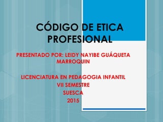 CÓDIGO DE ETICA
PROFESIONAL
PRESENTADO POR: LEIDY NAYIBE GUÁQUETA
MARROQUIN
LICENCIATURA EN PEDAGOGIA INFANTIL
VII SEMESTRE
SUESCA
2015
 