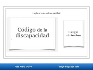 José María Olayo olayo.blogspot.com
Código de la
discapacidad
Códigos
electrónicos
Legislación en discapacidad
 