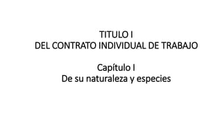 TITULO I
DEL CONTRATO INDIVIDUAL DE TRABAJO
Capítulo I
De su naturaleza y especies
 