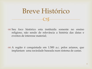 Breve Histórico
                 
 Seu foco histórico esta instituída somente no ensino
  religioso, não sendo de relevância a história das datas e
  eventos de interesse material;



 A região é conquistada em 1.500 a.c. pelos arianos, que
  implantam uma sociedade baseada num sistema de castas.



                                                              4
 