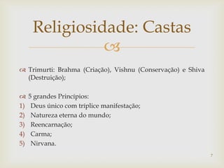 Religiosidade: Castas
                
 Trimurti: Brahma (Criação), Vishnu (Conservação) e Shiva
  (Destruição);

    5 grandes Princípios:
1)    Deus único com tríplice manifestação;
2)    Natureza eterna do mundo;
3)    Reencarnação;
4)    Carma;
5)    Nirvana.
                                                             7
 