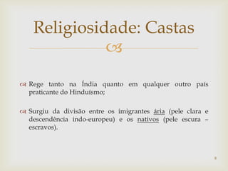 Religiosidade: Castas
              
 Rege tanto na Índia quanto em qualquer outro país
  praticante do Hinduísmo;

 Surgiu da divisão entre os imigrantes ária (pele clara e
  descendência indo-europeu) e os nativos (pele escura –
  escravos).



                                                             8
 