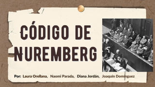 Código de
Código de
Nuremberg
Nuremberg
Por: Laura Orellana, Naomi Parada, Diana Jordán, Joaquín Domínguez
 