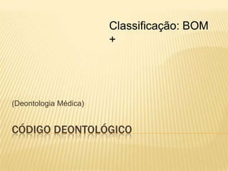 Código Deontológico (Deontologia Médica) Classificação: BOM + 